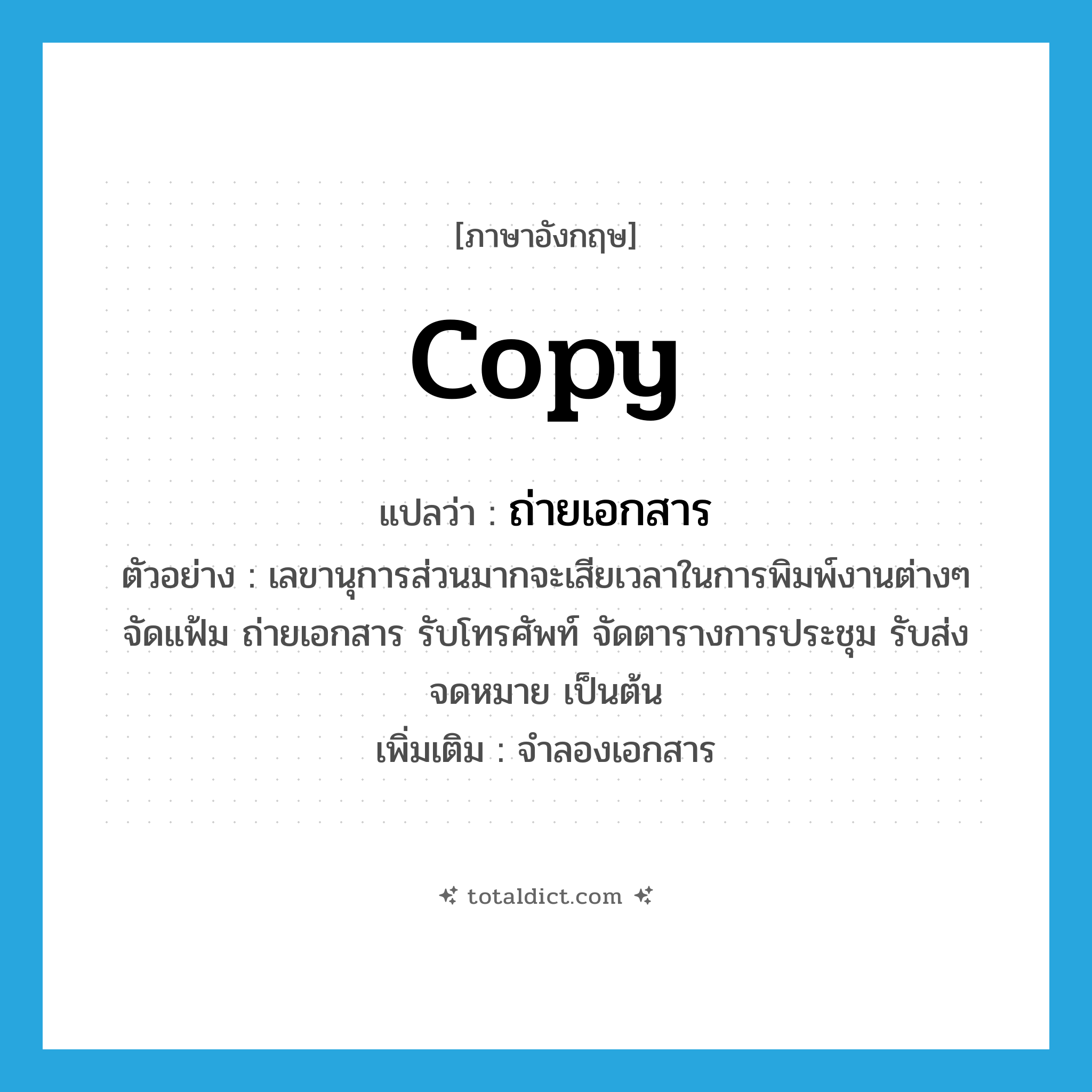 copy แปลว่า?, คำศัพท์ภาษาอังกฤษ copy แปลว่า ถ่ายเอกสาร ประเภท V ตัวอย่าง เลขานุการส่วนมากจะเสียเวลาในการพิมพ์งานต่างๆ จัดแฟ้ม ถ่ายเอกสาร รับโทรศัพท์ จัดตารางการประชุม รับส่งจดหมาย เป็นต้น เพิ่มเติม จำลองเอกสาร หมวด V