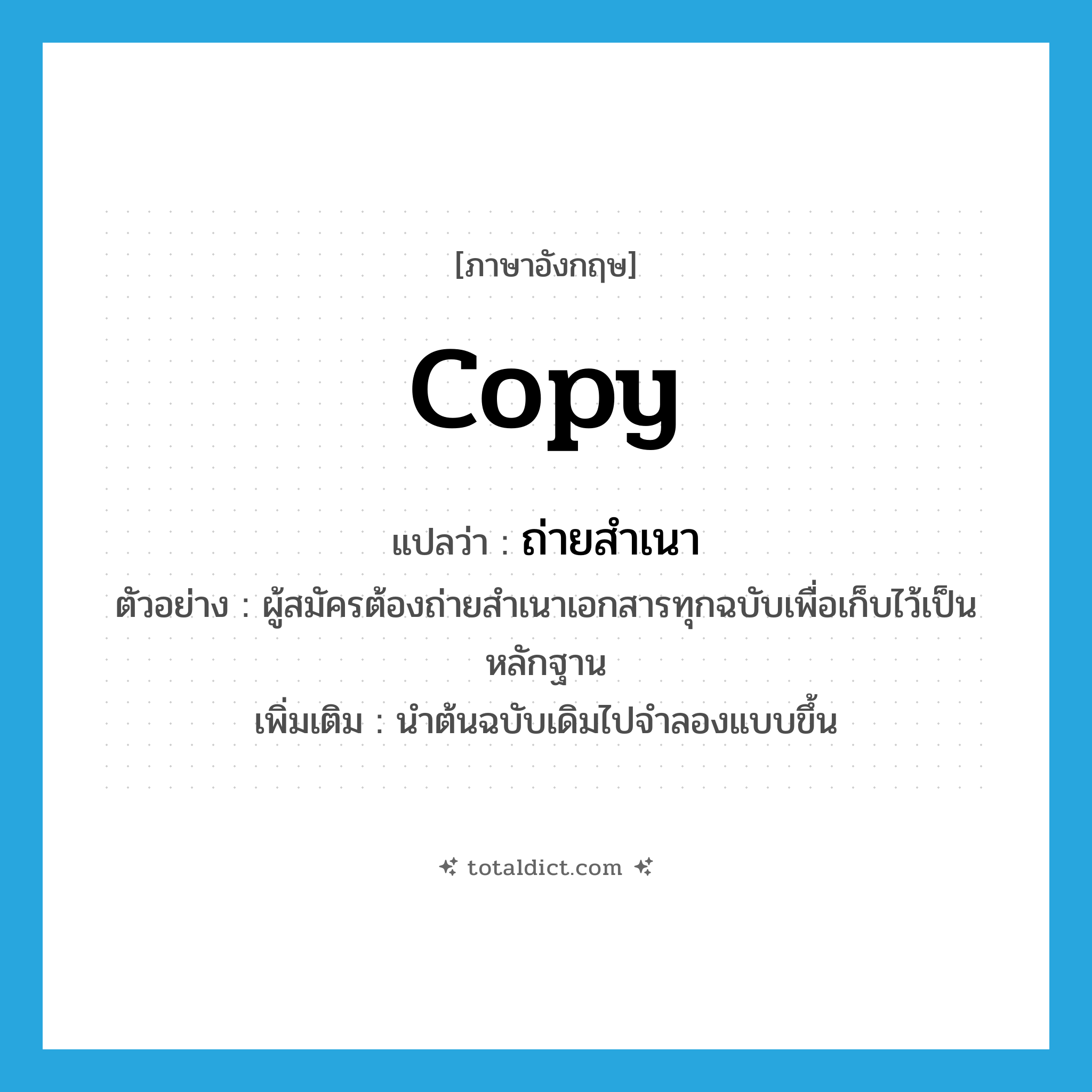 copy แปลว่า?, คำศัพท์ภาษาอังกฤษ copy แปลว่า ถ่ายสำเนา ประเภท V ตัวอย่าง ผู้สมัครต้องถ่ายสำเนาเอกสารทุกฉบับเพื่อเก็บไว้เป็นหลักฐาน เพิ่มเติม นำต้นฉบับเดิมไปจำลองแบบขึ้น หมวด V