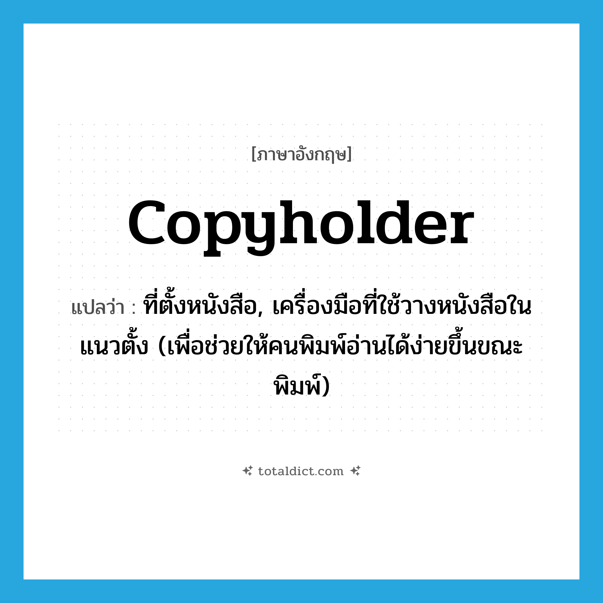 copyholder แปลว่า?, คำศัพท์ภาษาอังกฤษ copyholder แปลว่า ที่ตั้งหนังสือ, เครื่องมือที่ใช้วางหนังสือในแนวตั้ง (เพื่อช่วยให้คนพิมพ์อ่านได้ง่ายขึ้นขณะพิมพ์) ประเภท N หมวด N