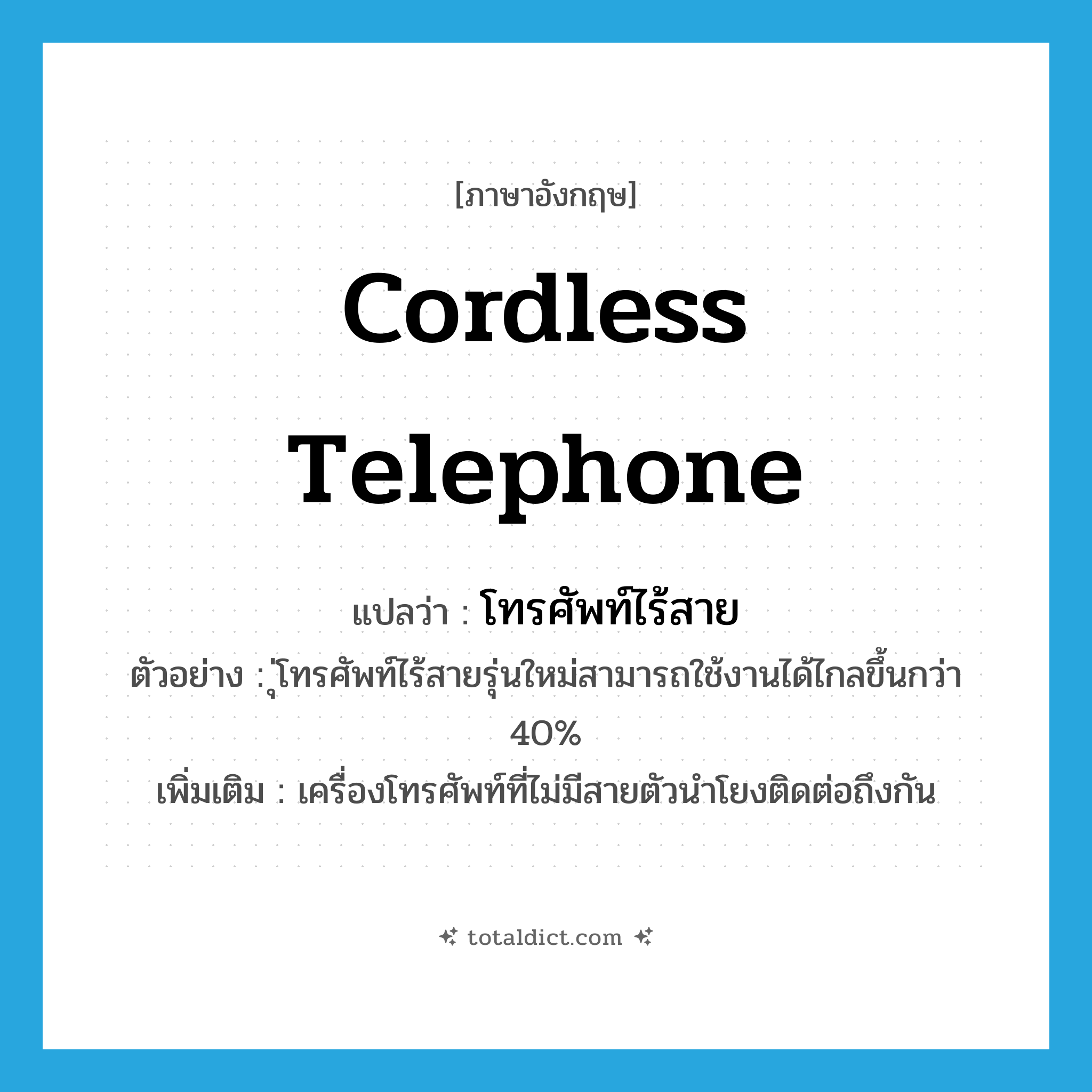 cordless telephone แปลว่า?, คำศัพท์ภาษาอังกฤษ cordless telephone แปลว่า โทรศัพท์ไร้สาย ประเภท N ตัวอย่าง ุ่โทรศัพท์ไร้สายรุ่นใหม่สามารถใช้งานได้ไกลขึ้นกว่า 40% เพิ่มเติม เครื่องโทรศัพท์ที่ไม่มีสายตัวนำโยงติดต่อถึงกัน หมวด N