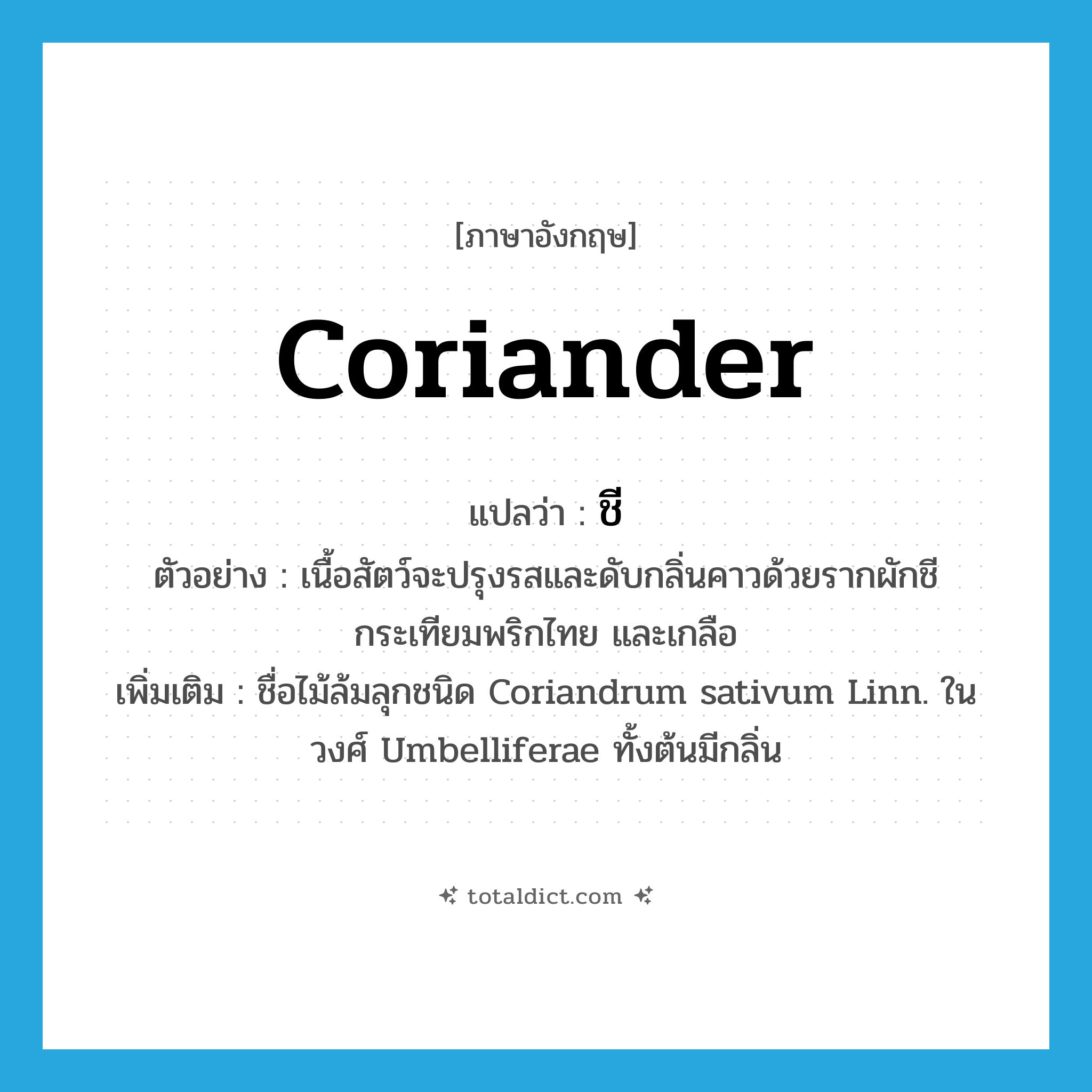 coriander แปลว่า?, คำศัพท์ภาษาอังกฤษ coriander แปลว่า ชี ประเภท N ตัวอย่าง เนื้อสัตว์จะปรุงรสและดับกลิ่นคาวด้วยรากผักชี กระเทียมพริกไทย และเกลือ เพิ่มเติม ชื่อไม้ล้มลุกชนิด Coriandrum sativum Linn. ในวงศ์ Umbelliferae ทั้งต้นมีกลิ่น หมวด N