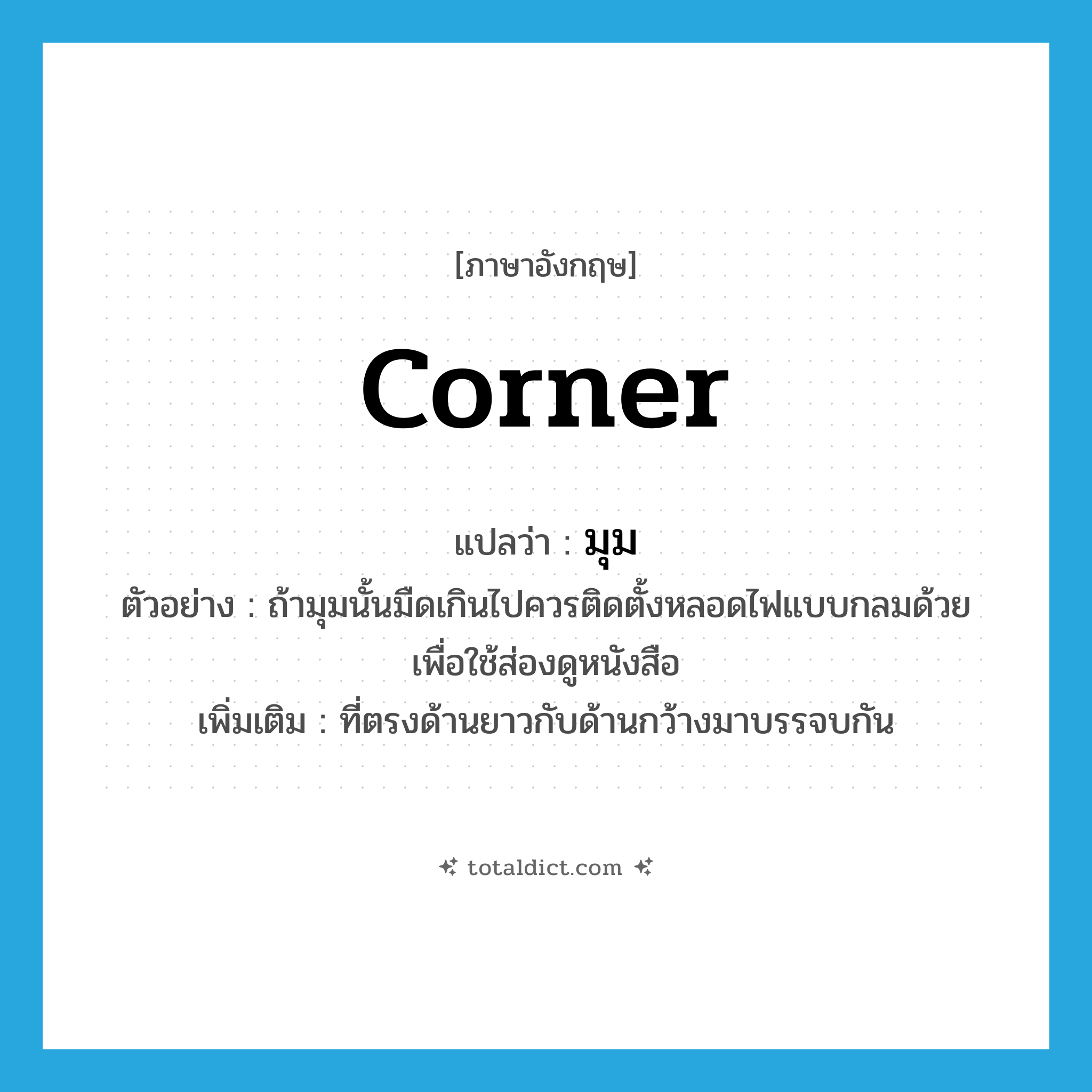 corner แปลว่า?, คำศัพท์ภาษาอังกฤษ corner แปลว่า มุม ประเภท N ตัวอย่าง ถ้ามุมนั้นมืดเกินไปควรติดตั้งหลอดไฟแบบกลมด้วย เพื่อใช้ส่องดูหนังสือ เพิ่มเติม ที่ตรงด้านยาวกับด้านกว้างมาบรรจบกัน หมวด N