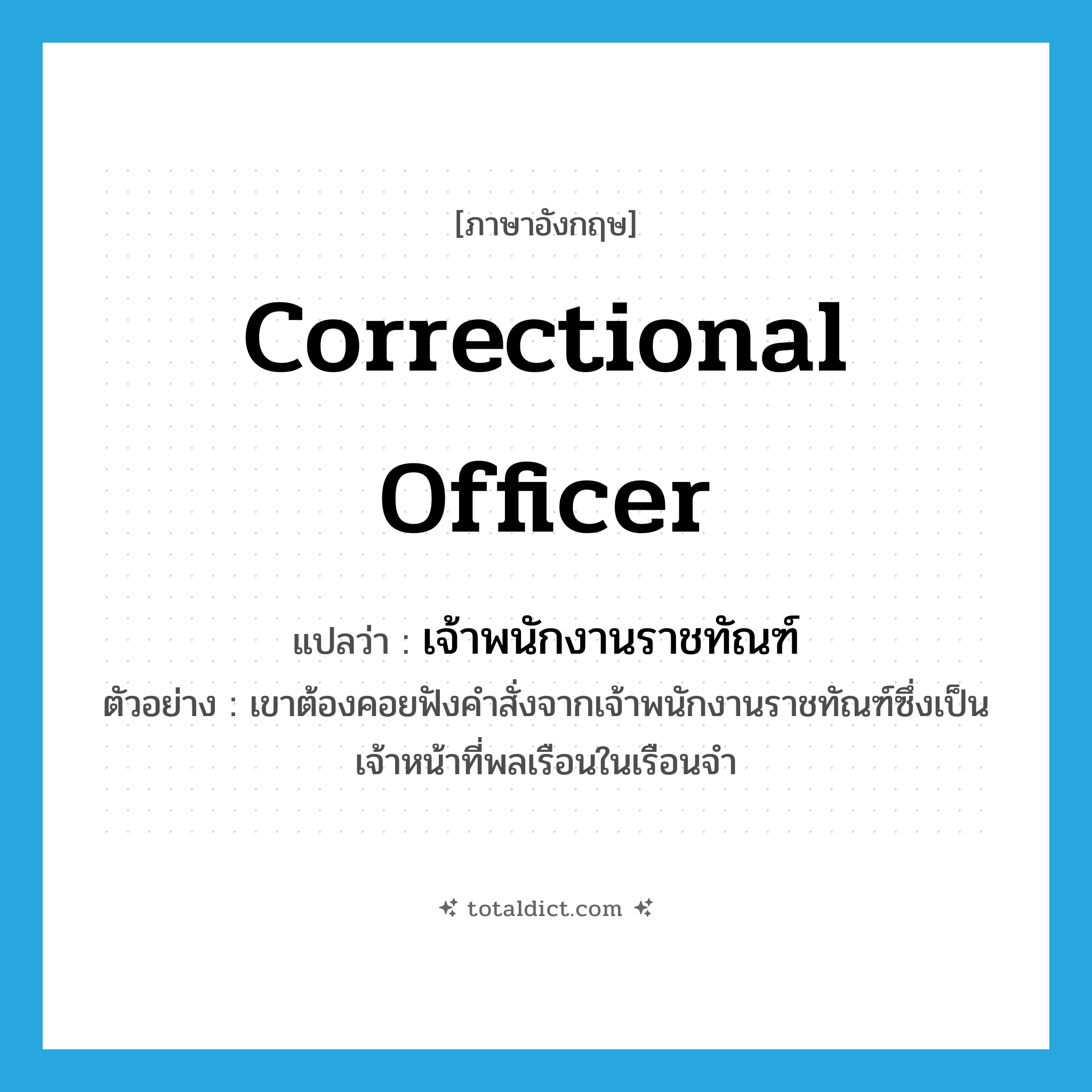 correctional officer แปลว่า?, คำศัพท์ภาษาอังกฤษ correctional officer แปลว่า เจ้าพนักงานราชทัณฑ์ ประเภท N ตัวอย่าง เขาต้องคอยฟังคำสั่งจากเจ้าพนักงานราชทัณฑ์ซึ่งเป็น เจ้าหน้าที่พลเรือนในเรือนจำ หมวด N