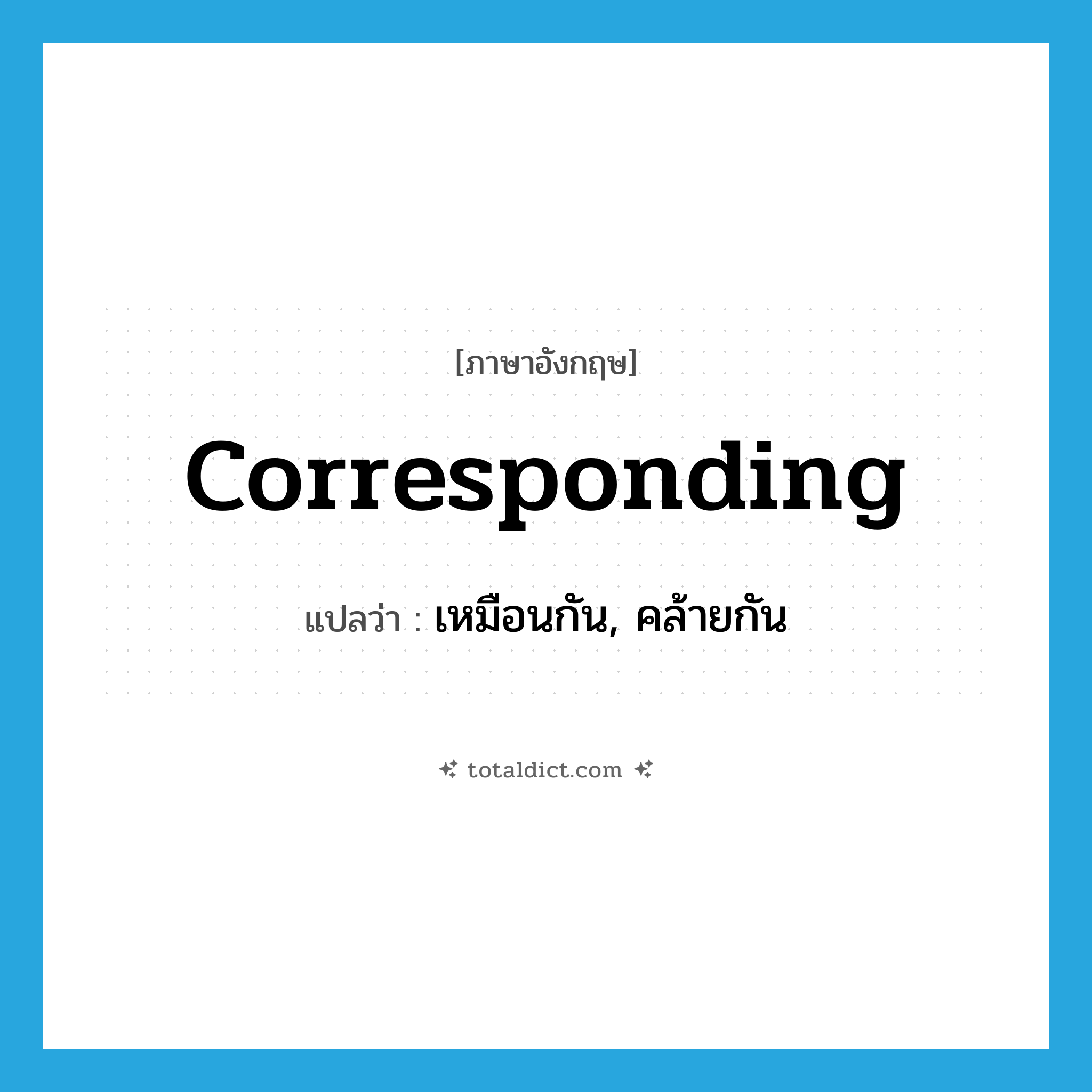 corresponding แปลว่า?, คำศัพท์ภาษาอังกฤษ corresponding แปลว่า เหมือนกัน, คล้ายกัน ประเภท ADJ หมวด ADJ