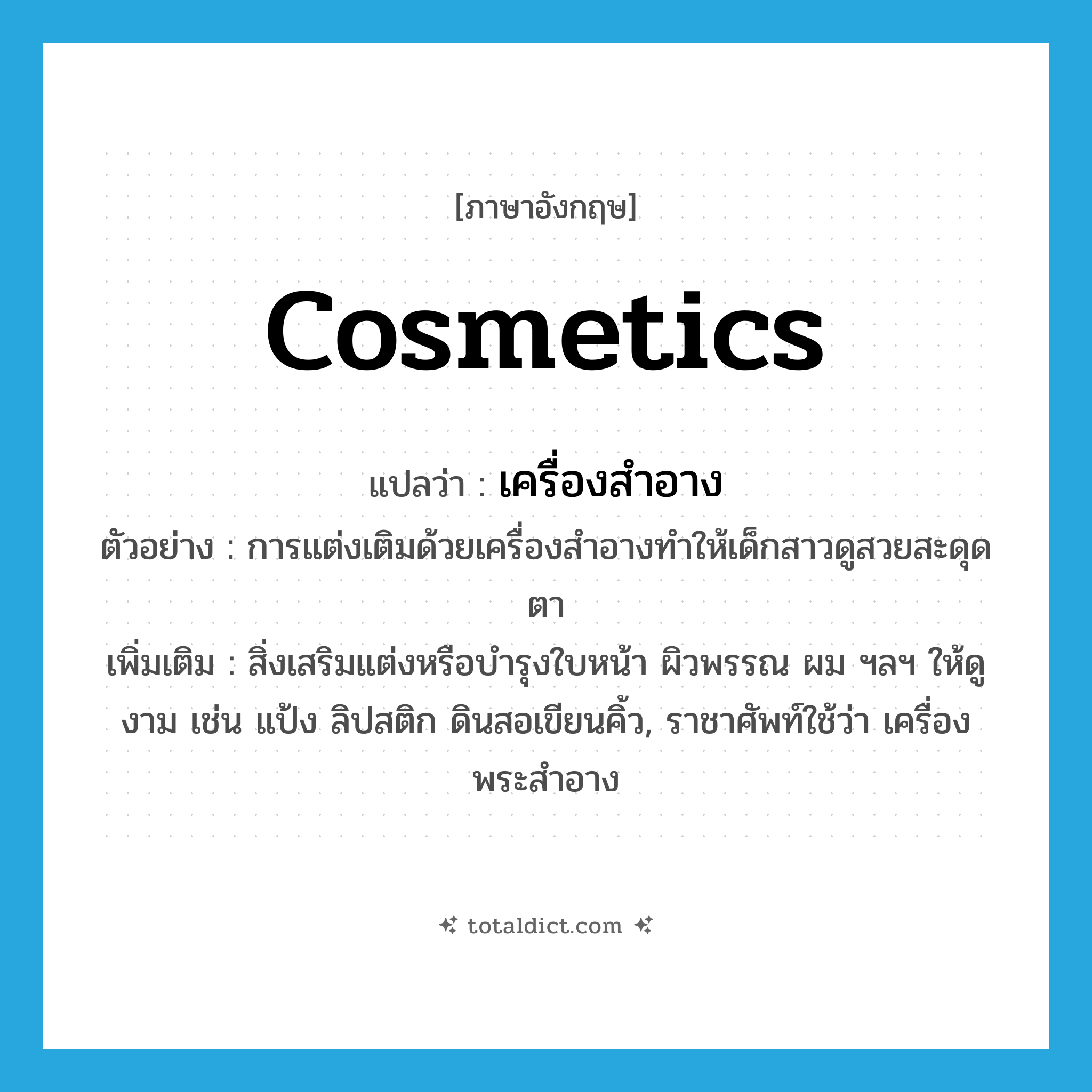 cosmetics แปลว่า?, คำศัพท์ภาษาอังกฤษ cosmetics แปลว่า เครื่องสำอาง ประเภท N ตัวอย่าง การแต่งเติมด้วยเครื่องสำอางทำให้เด็กสาวดูสวยสะดุดตา เพิ่มเติม สิ่งเสริมแต่งหรือบำรุงใบหน้า ผิวพรรณ ผม ฯลฯ ให้ดูงาม เช่น แป้ง ลิปสติก ดินสอเขียนคิ้ว, ราชาศัพท์ใช้ว่า เครื่องพระสำอาง หมวด N