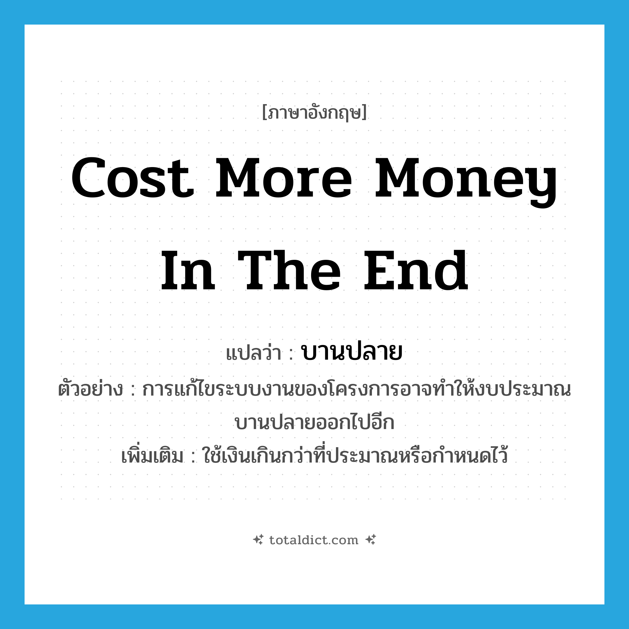 บานปลาย ภาษาอังกฤษ?, คำศัพท์ภาษาอังกฤษ บานปลาย แปลว่า cost more money in the end ประเภท V ตัวอย่าง การแก้ไขระบบงานของโครงการอาจทำให้งบประมาณบานปลายออกไปอีก เพิ่มเติม ใช้เงินเกินกว่าที่ประมาณหรือกำหนดไว้ หมวด V