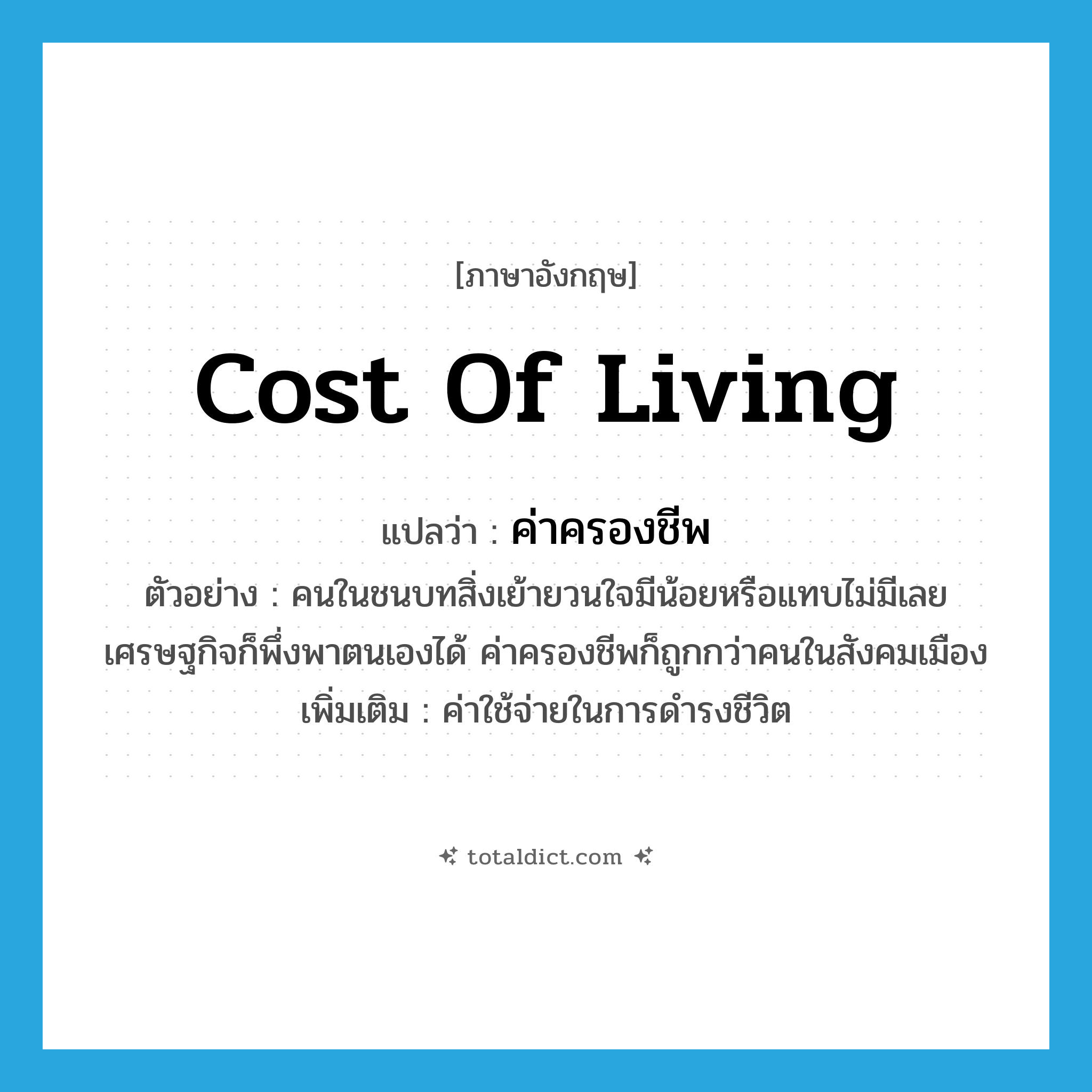 cost of living แปลว่า?, คำศัพท์ภาษาอังกฤษ cost of living แปลว่า ค่าครองชีพ ประเภท N ตัวอย่าง คนในชนบทสิ่งเย้ายวนใจมีน้อยหรือแทบไม่มีเลย เศรษฐกิจก็พึ่งพาตนเองได้ ค่าครองชีพก็ถูกกว่าคนในสังคมเมือง เพิ่มเติม ค่าใช้จ่ายในการดำรงชีวิต หมวด N