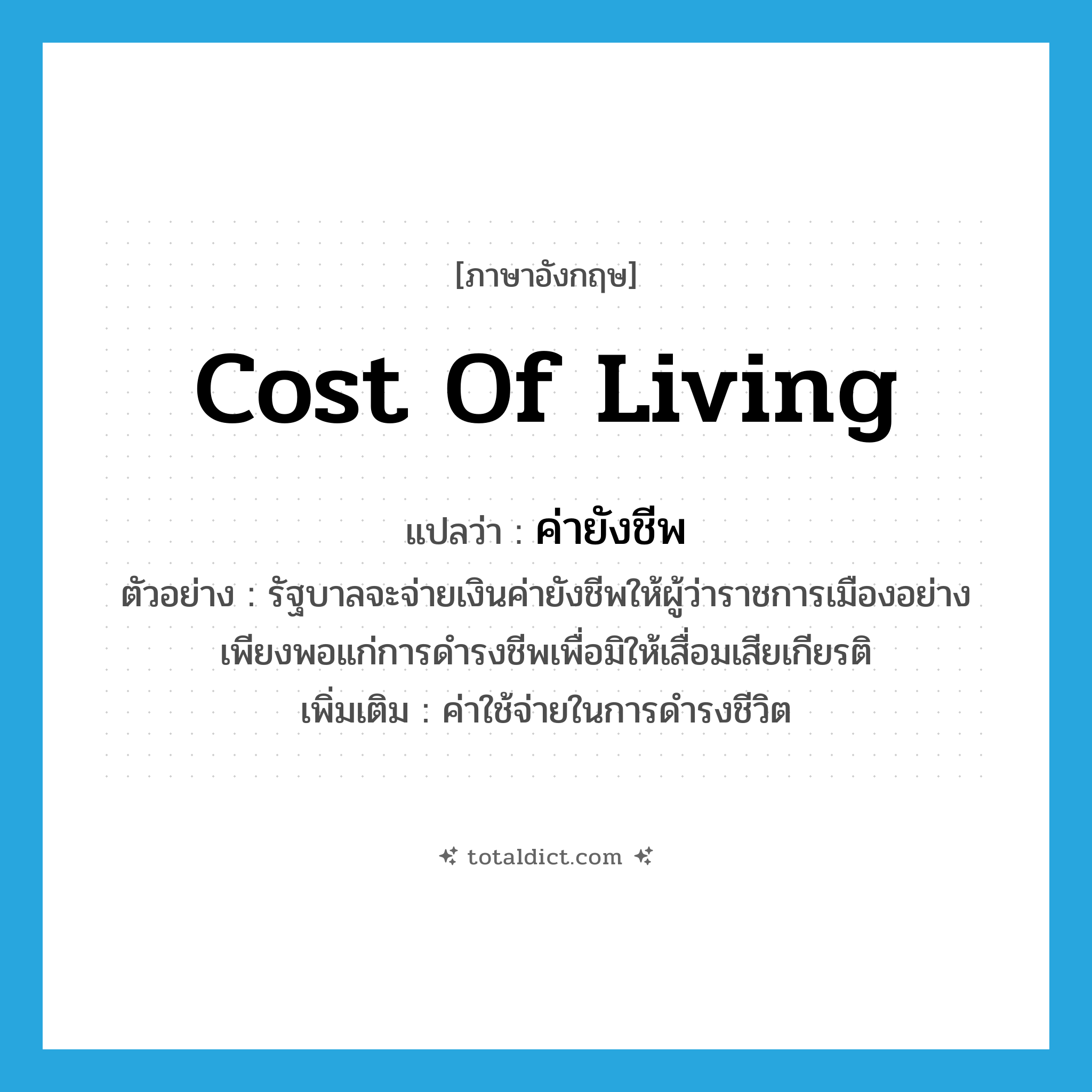 cost of living แปลว่า?, คำศัพท์ภาษาอังกฤษ cost of living แปลว่า ค่ายังชีพ ประเภท N ตัวอย่าง รัฐบาลจะจ่ายเงินค่ายังชีพให้ผู้ว่าราชการเมืองอย่างเพียงพอแก่การดำรงชีพเพื่อมิให้เสื่อมเสียเกียรติ เพิ่มเติม ค่าใช้จ่ายในการดำรงชีวิต หมวด N