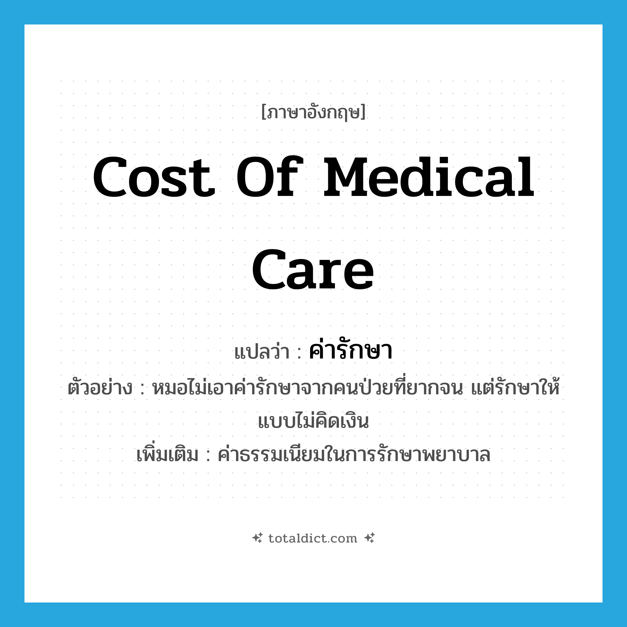 cost of medical care แปลว่า?, คำศัพท์ภาษาอังกฤษ cost of medical care แปลว่า ค่ารักษา ประเภท N ตัวอย่าง หมอไม่เอาค่ารักษาจากคนป่วยที่ยากจน แต่รักษาให้แบบไม่คิดเงิน เพิ่มเติม ค่าธรรมเนียมในการรักษาพยาบาล หมวด N