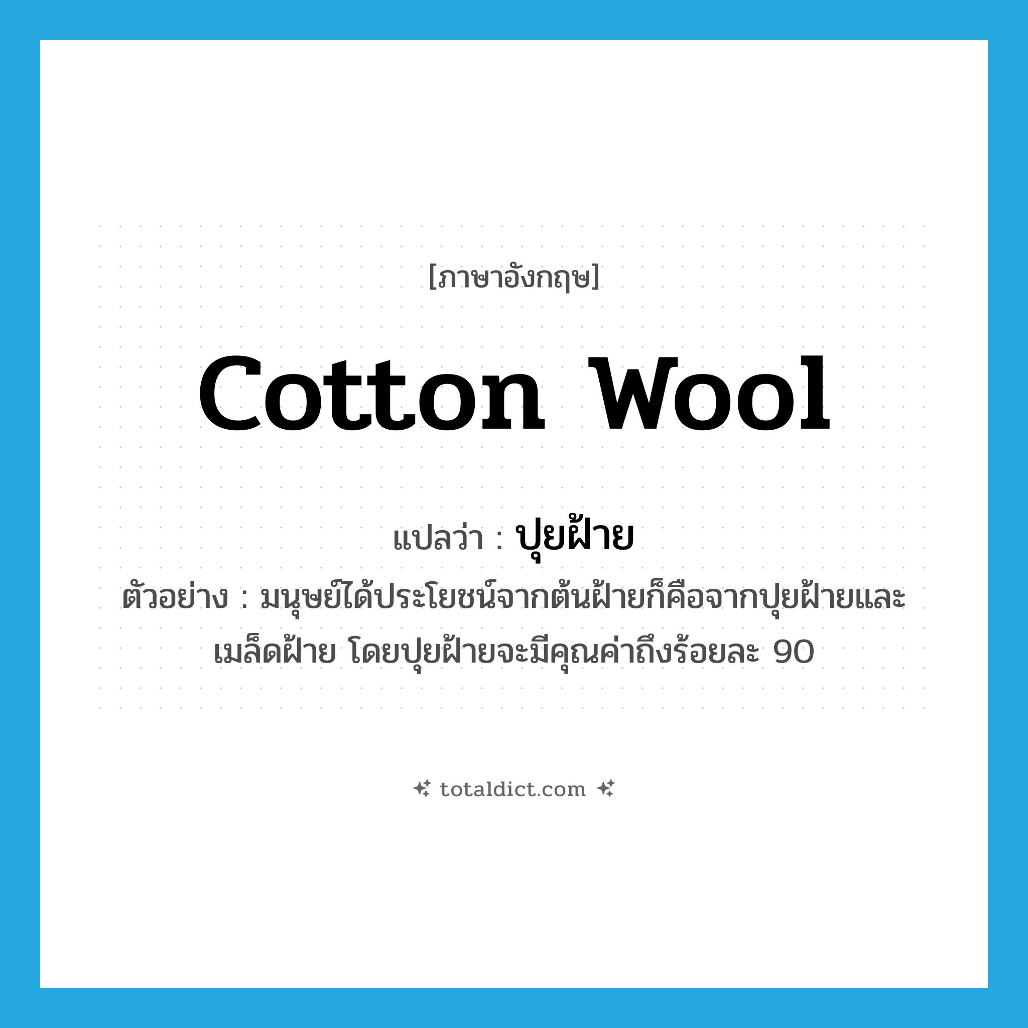 cotton wool แปลว่า?, คำศัพท์ภาษาอังกฤษ cotton wool แปลว่า ปุยฝ้าย ประเภท N ตัวอย่าง มนุษย์ได้ประโยชน์จากต้นฝ้ายก็คือจากปุยฝ้ายและเมล็ดฝ้าย โดยปุยฝ้ายจะมีคุณค่าถึงร้อยละ 90 หมวด N