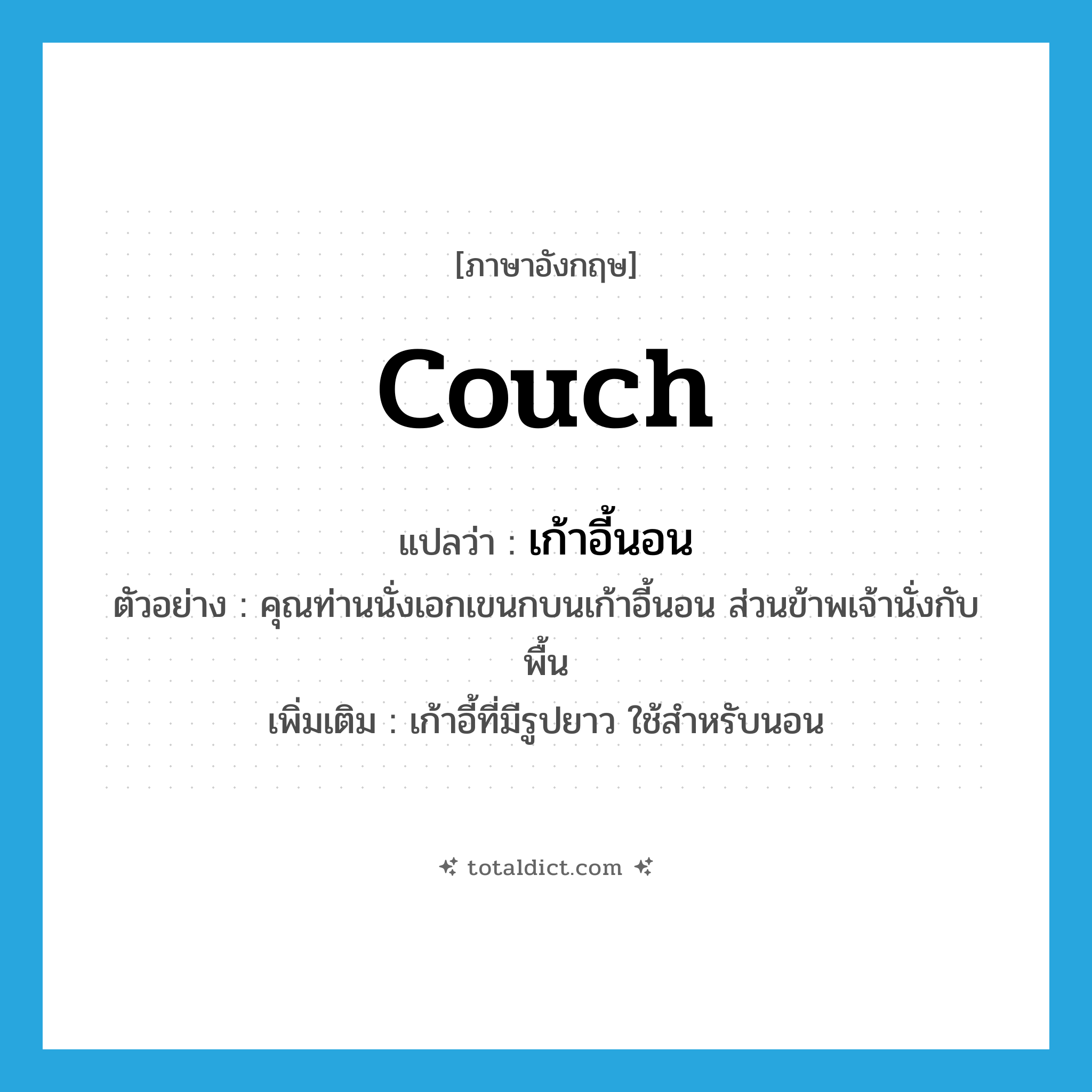 couch แปลว่า?, คำศัพท์ภาษาอังกฤษ couch แปลว่า เก้าอี้นอน ประเภท N ตัวอย่าง คุณท่านนั่งเอกเขนกบนเก้าอี้นอน ส่วนข้าพเจ้านั่งกับพื้น เพิ่มเติม เก้าอี้ที่มีรูปยาว ใช้สำหรับนอน หมวด N