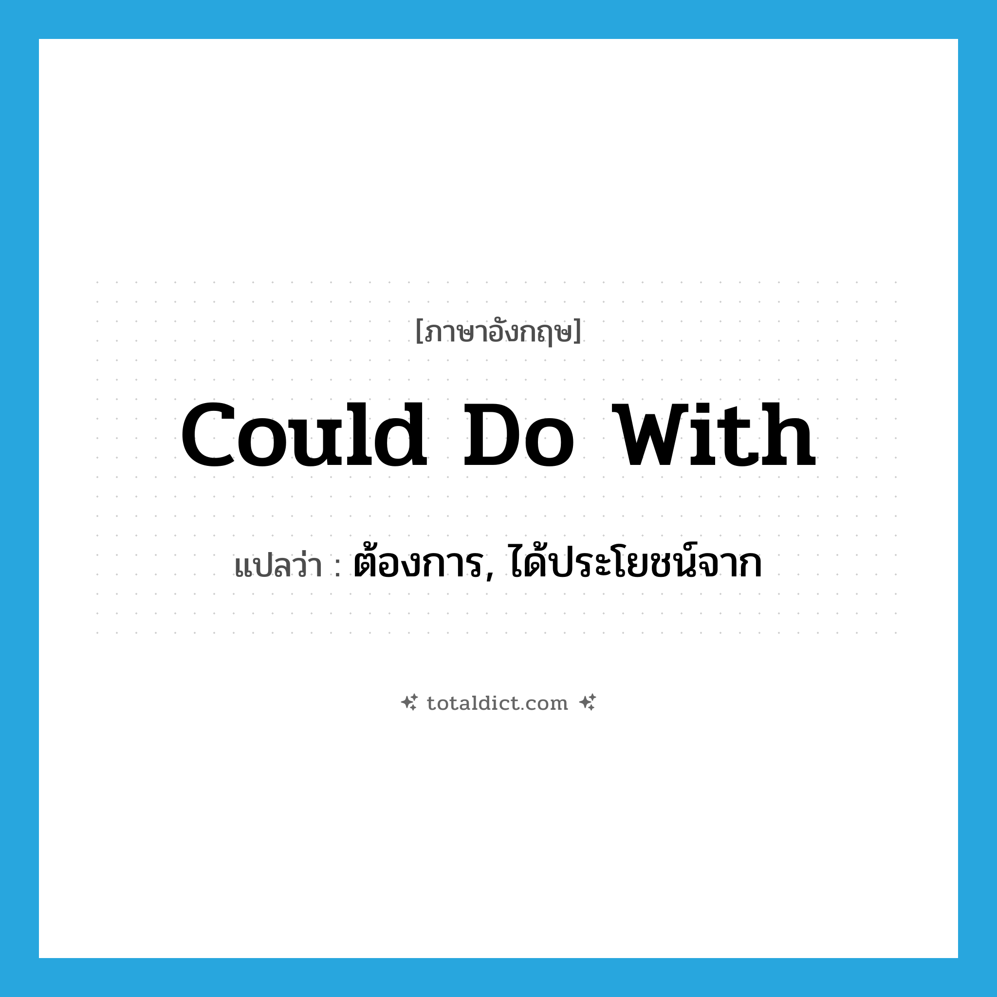 could do with แปลว่า?, คำศัพท์ภาษาอังกฤษ could do with แปลว่า ต้องการ, ได้ประโยชน์จาก ประเภท IDM หมวด IDM