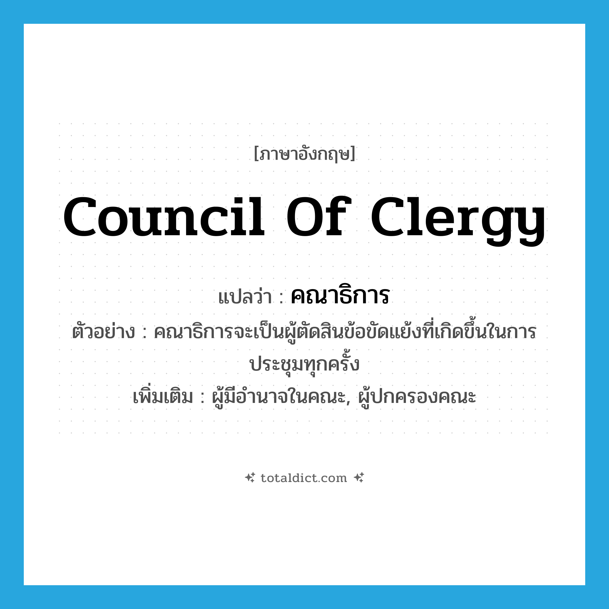 council of clergy แปลว่า?, คำศัพท์ภาษาอังกฤษ council of clergy แปลว่า คณาธิการ ประเภท N ตัวอย่าง คณาธิการจะเป็นผู้ตัดสินข้อขัดแย้งที่เกิดขึ้นในการประชุมทุกครั้ง เพิ่มเติม ผู้มีอำนาจในคณะ, ผู้ปกครองคณะ หมวด N
