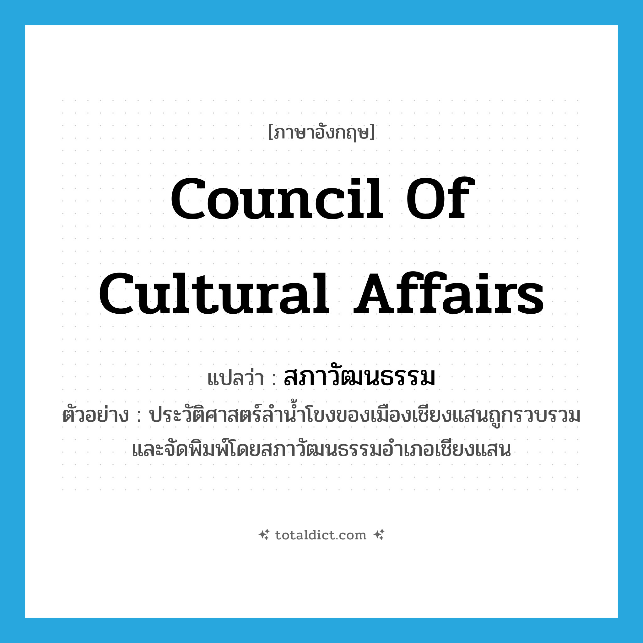 Council of Cultural Affairs แปลว่า?, คำศัพท์ภาษาอังกฤษ Council of Cultural Affairs แปลว่า สภาวัฒนธรรม ประเภท N ตัวอย่าง ประวัติศาสตร์ลำน้ำโขงของเมืองเชียงแสนถูกรวบรวมและจัดพิมพ์โดยสภาวัฒนธรรมอำเภอเชียงแสน หมวด N
