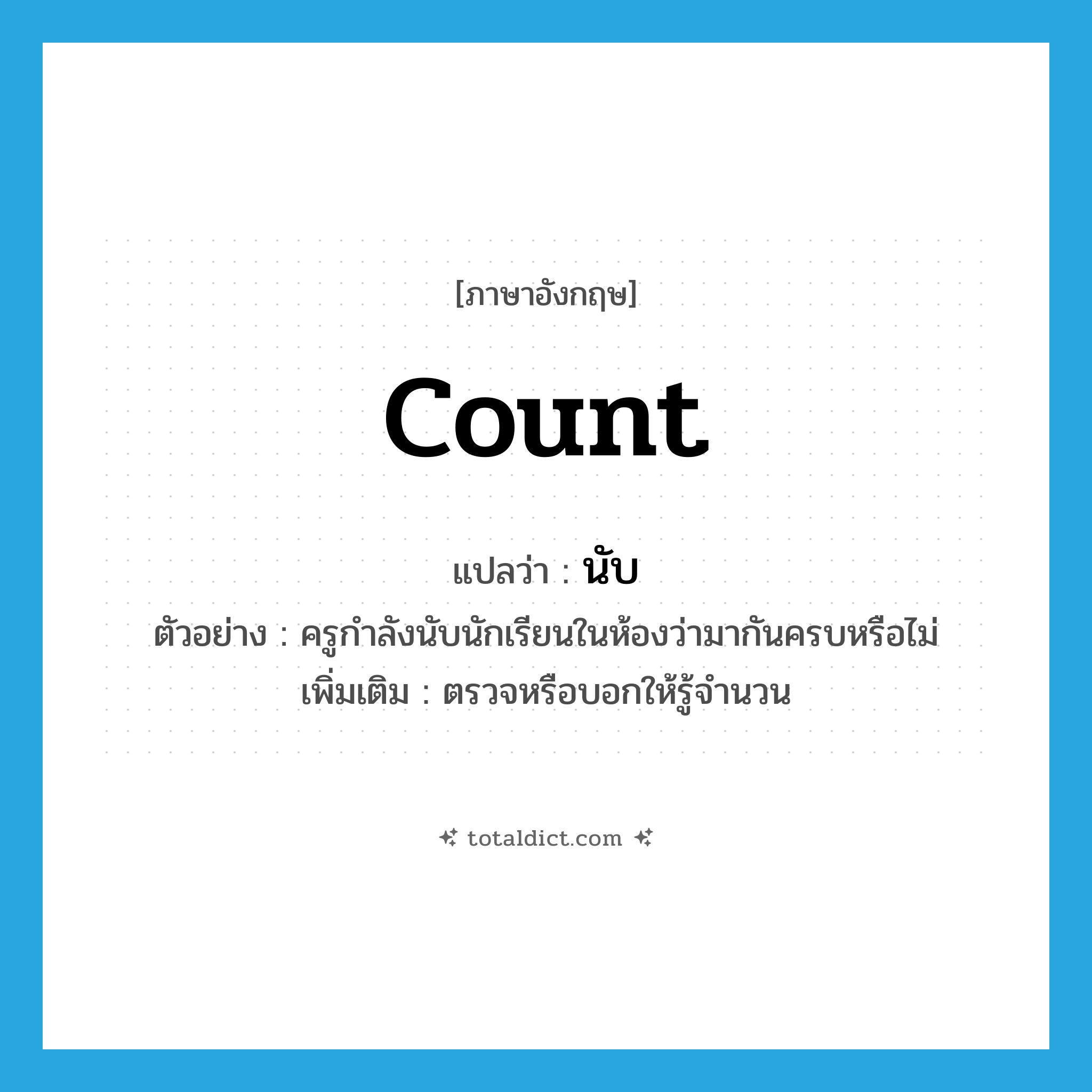count แปลว่า?, คำศัพท์ภาษาอังกฤษ count แปลว่า นับ ประเภท V ตัวอย่าง ครูกำลังนับนักเรียนในห้องว่ามากันครบหรือไม่ เพิ่มเติม ตรวจหรือบอกให้รู้จำนวน หมวด V