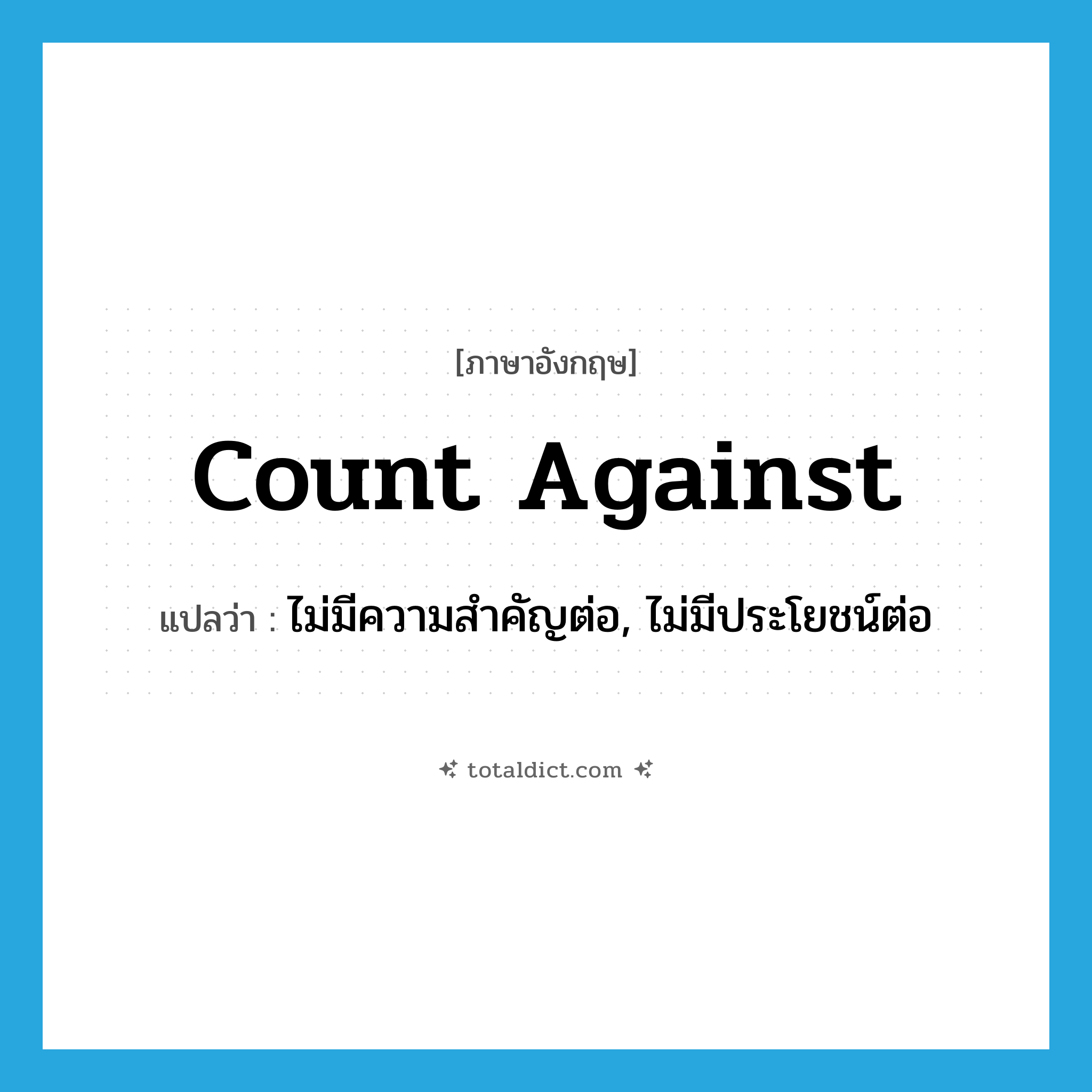 count against แปลว่า?, คำศัพท์ภาษาอังกฤษ count against แปลว่า ไม่มีความสำคัญต่อ, ไม่มีประโยชน์ต่อ ประเภท PHRV หมวด PHRV