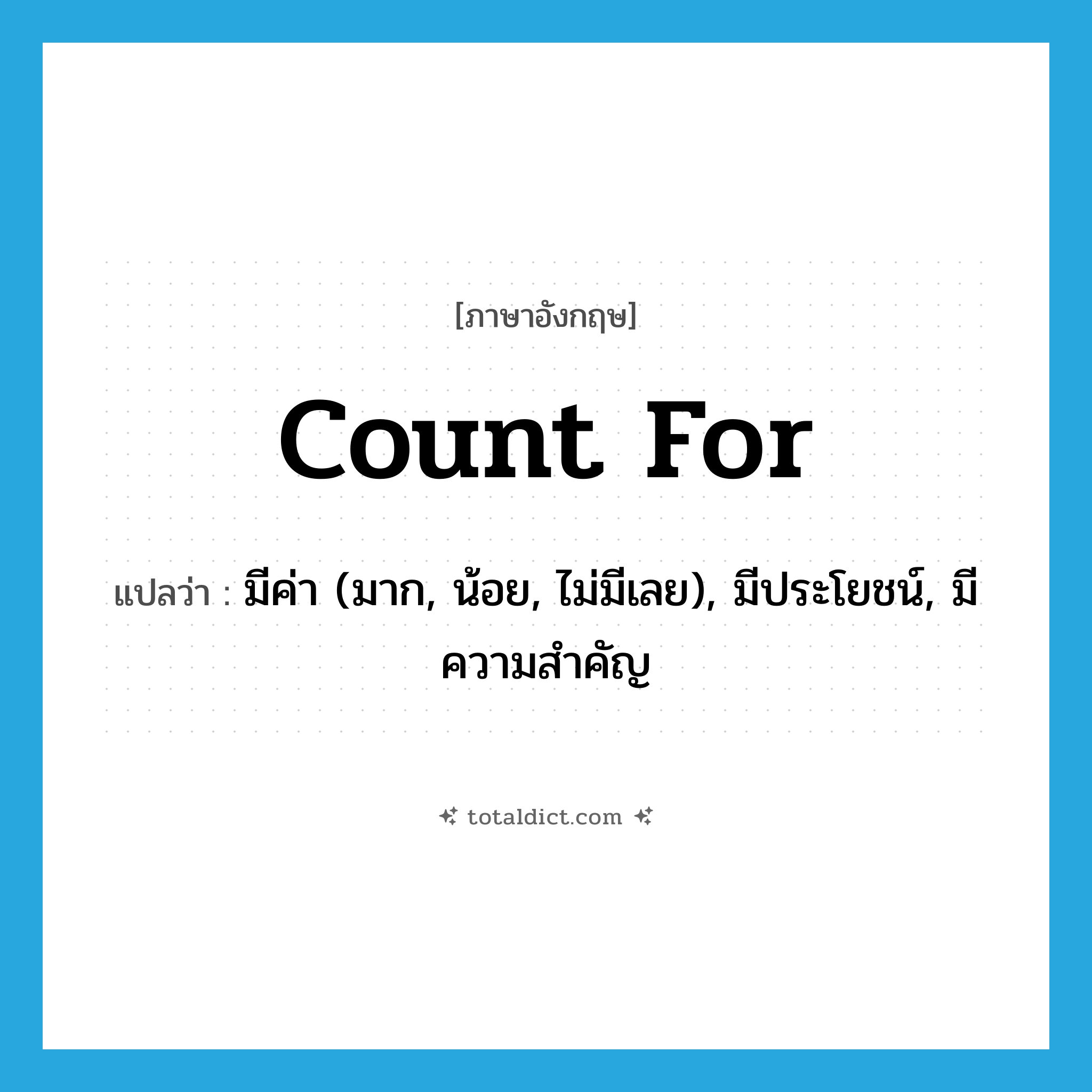 count for แปลว่า?, คำศัพท์ภาษาอังกฤษ count for แปลว่า มีค่า (มาก, น้อย, ไม่มีเลย), มีประโยชน์, มีความสำคัญ ประเภท PHRV หมวด PHRV