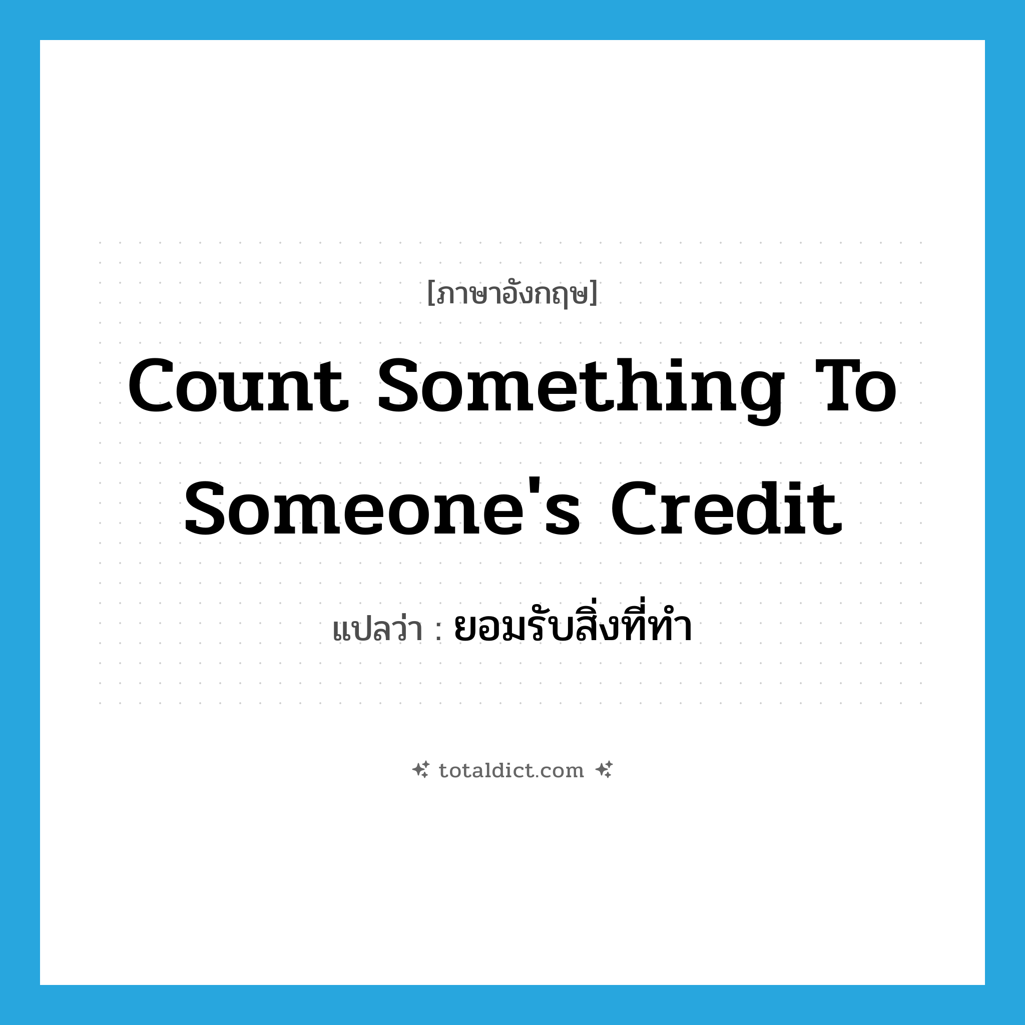 count something to someone&#39;s credit แปลว่า?, คำศัพท์ภาษาอังกฤษ count something to someone&#39;s credit แปลว่า ยอมรับสิ่งที่ทำ ประเภท IDM หมวด IDM