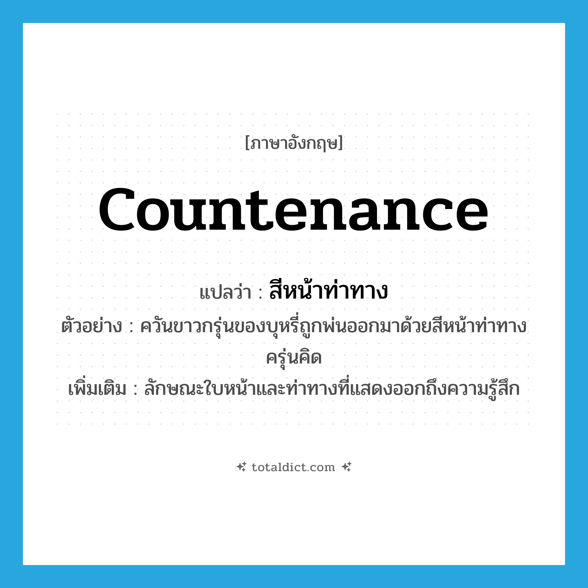 countenance แปลว่า?, คำศัพท์ภาษาอังกฤษ countenance แปลว่า สีหน้าท่าทาง ประเภท N ตัวอย่าง ควันขาวกรุ่นของบุหรี่ถูกพ่นออกมาด้วยสีหน้าท่าทางครุ่นคิด เพิ่มเติม ลักษณะใบหน้าและท่าทางที่แสดงออกถึงความรู้สึก หมวด N