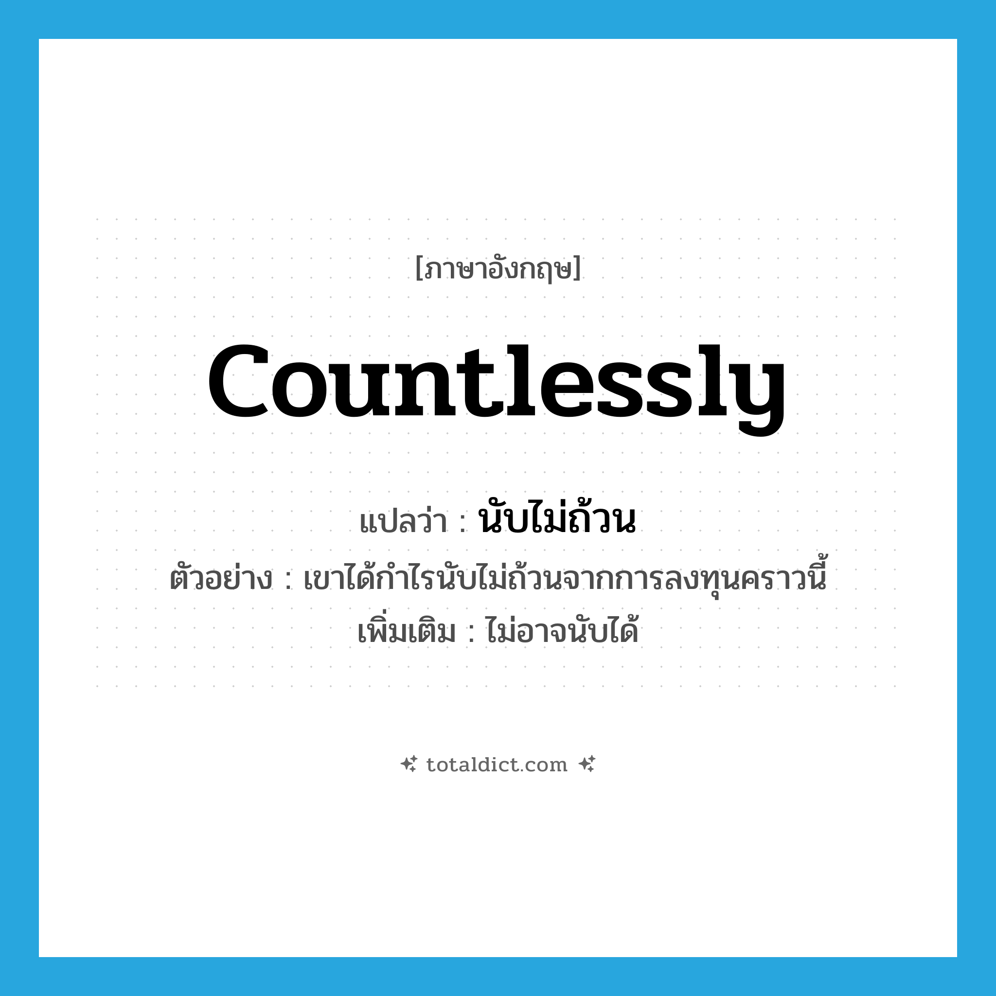 countlessly แปลว่า?, คำศัพท์ภาษาอังกฤษ countlessly แปลว่า นับไม่ถ้วน ประเภท ADV ตัวอย่าง เขาได้กำไรนับไม่ถ้วนจากการลงทุนคราวนี้ เพิ่มเติม ไม่อาจนับได้ หมวด ADV