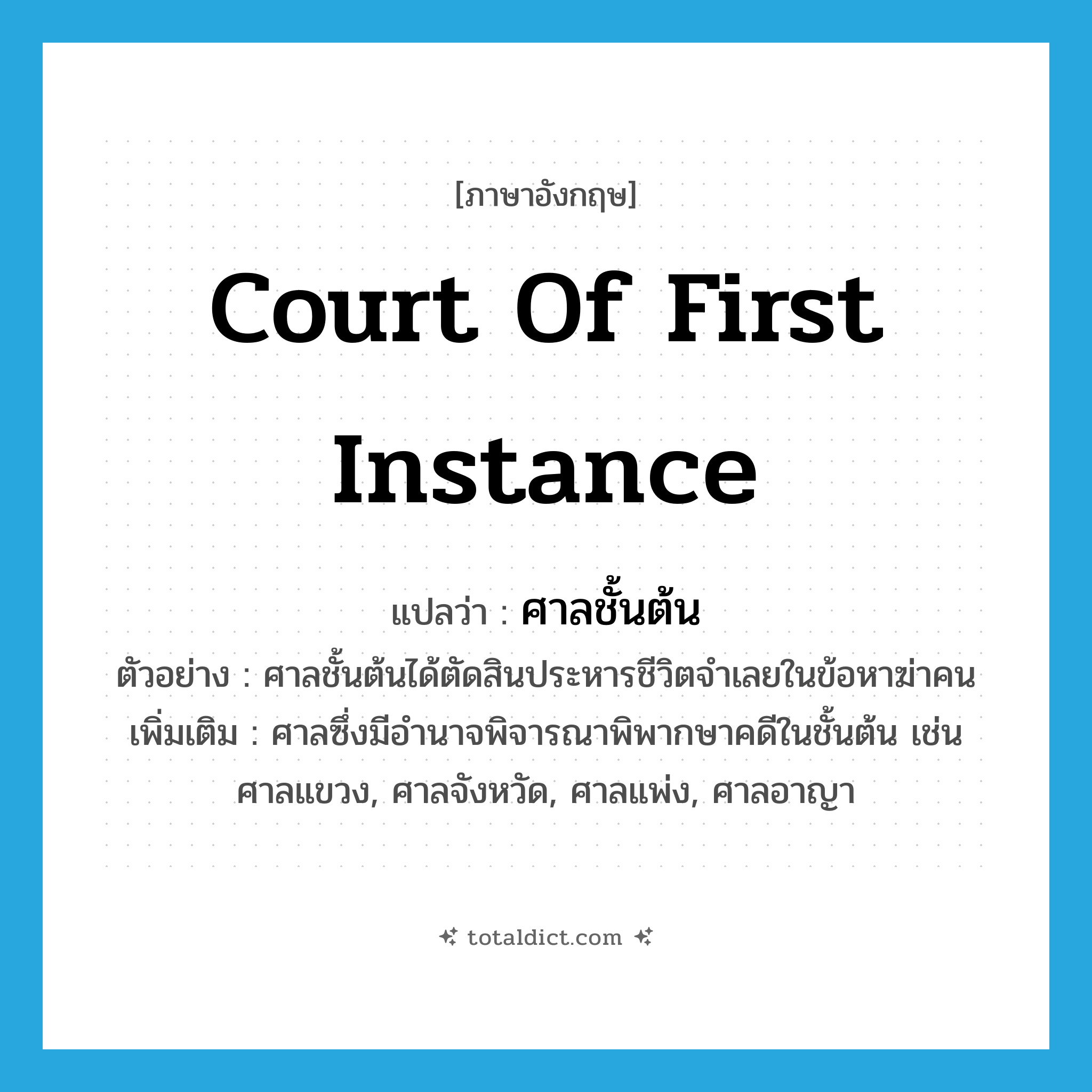 Court of First Instance แปลว่า?, คำศัพท์ภาษาอังกฤษ Court of First Instance แปลว่า ศาลชั้นต้น ประเภท N ตัวอย่าง ศาลชั้นต้นได้ตัดสินประหารชีวิตจำเลยในข้อหาฆ่าคน เพิ่มเติม ศาลซึ่งมีอำนาจพิจารณาพิพากษาคดีในชั้นต้น เช่น ศาลแขวง, ศาลจังหวัด, ศาลแพ่ง, ศาลอาญา หมวด N