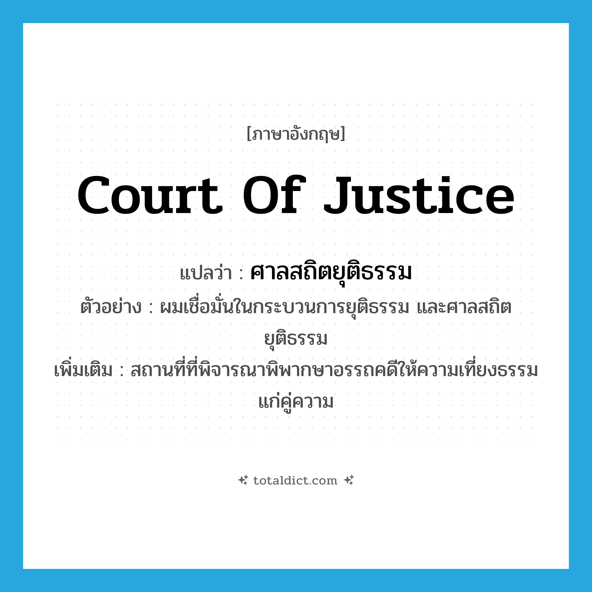 Court of justice แปลว่า?, คำศัพท์ภาษาอังกฤษ court of justice แปลว่า ศาลสถิตยุติธรรม ประเภท N ตัวอย่าง ผมเชื่อมั่นในกระบวนการยุติธรรม และศาลสถิตยุติธรรม เพิ่มเติม สถานที่ที่พิจารณาพิพากษาอรรถคดีให้ความเที่ยงธรรมแก่คู่ความ หมวด N