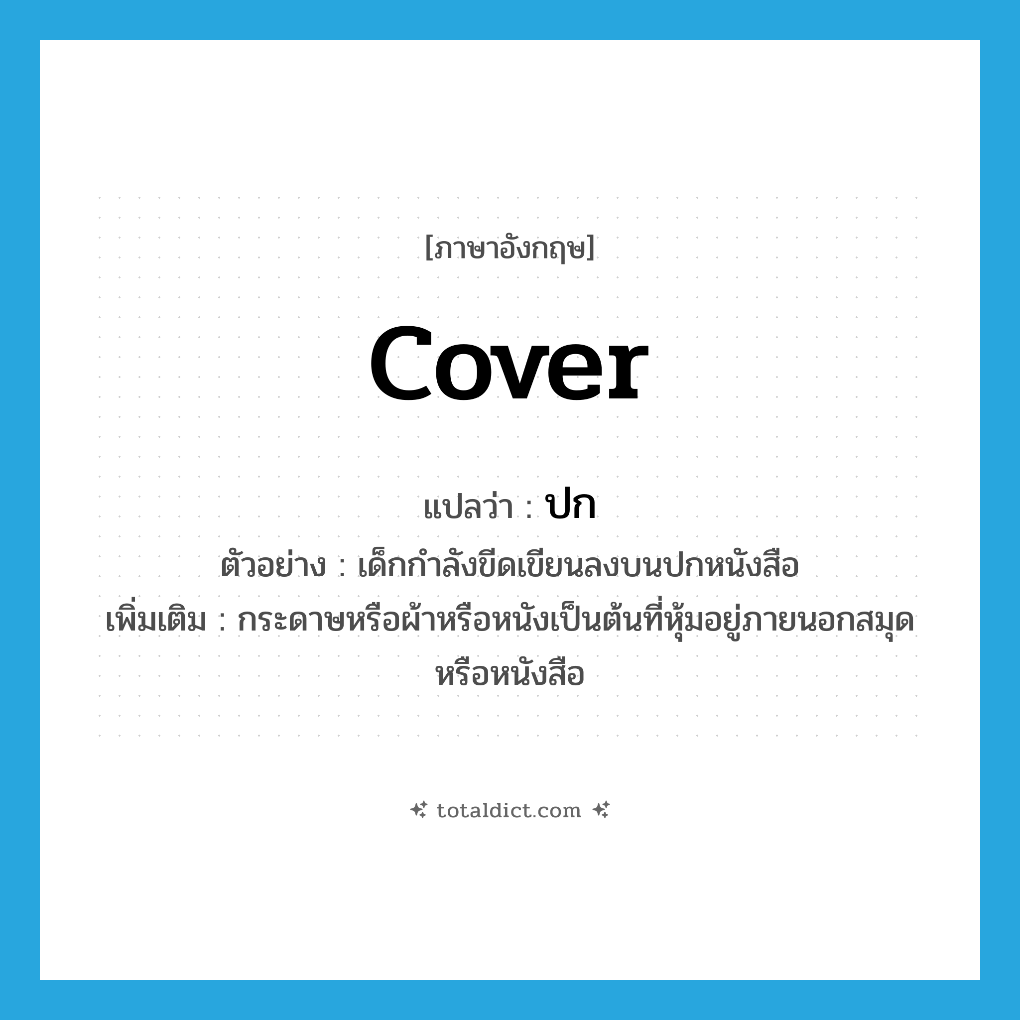 ปก ภาษาอังกฤษ?, คำศัพท์ภาษาอังกฤษ ปก แปลว่า cover ประเภท N ตัวอย่าง เด็กกำลังขีดเขียนลงบนปกหนังสือ เพิ่มเติม กระดาษหรือผ้าหรือหนังเป็นต้นที่หุ้มอยู่ภายนอกสมุดหรือหนังสือ หมวด N