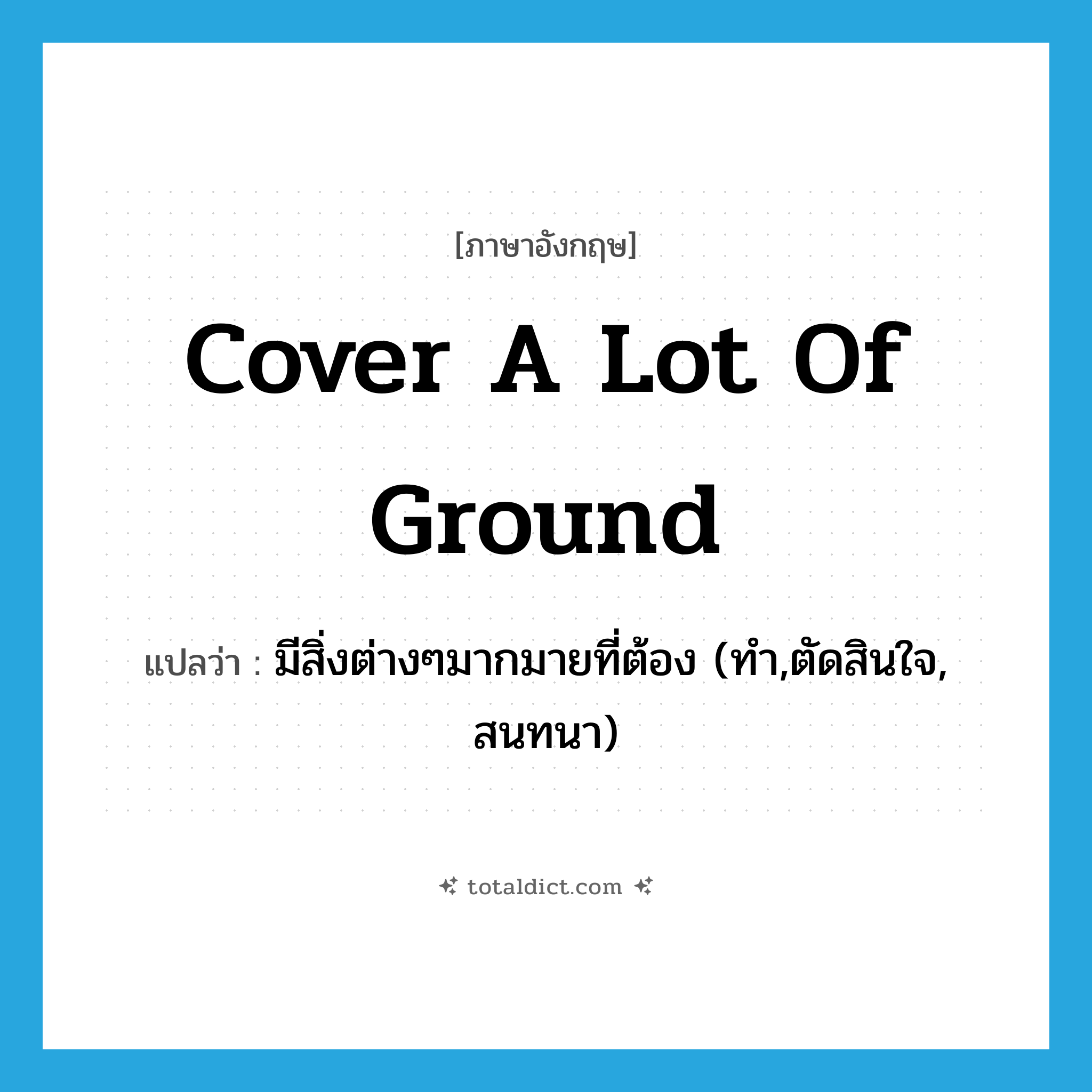 cover a lot of ground แปลว่า?, คำศัพท์ภาษาอังกฤษ cover a lot of ground แปลว่า มีสิ่งต่างๆมากมายที่ต้อง (ทำ,ตัดสินใจ, สนทนา) ประเภท IDM หมวด IDM