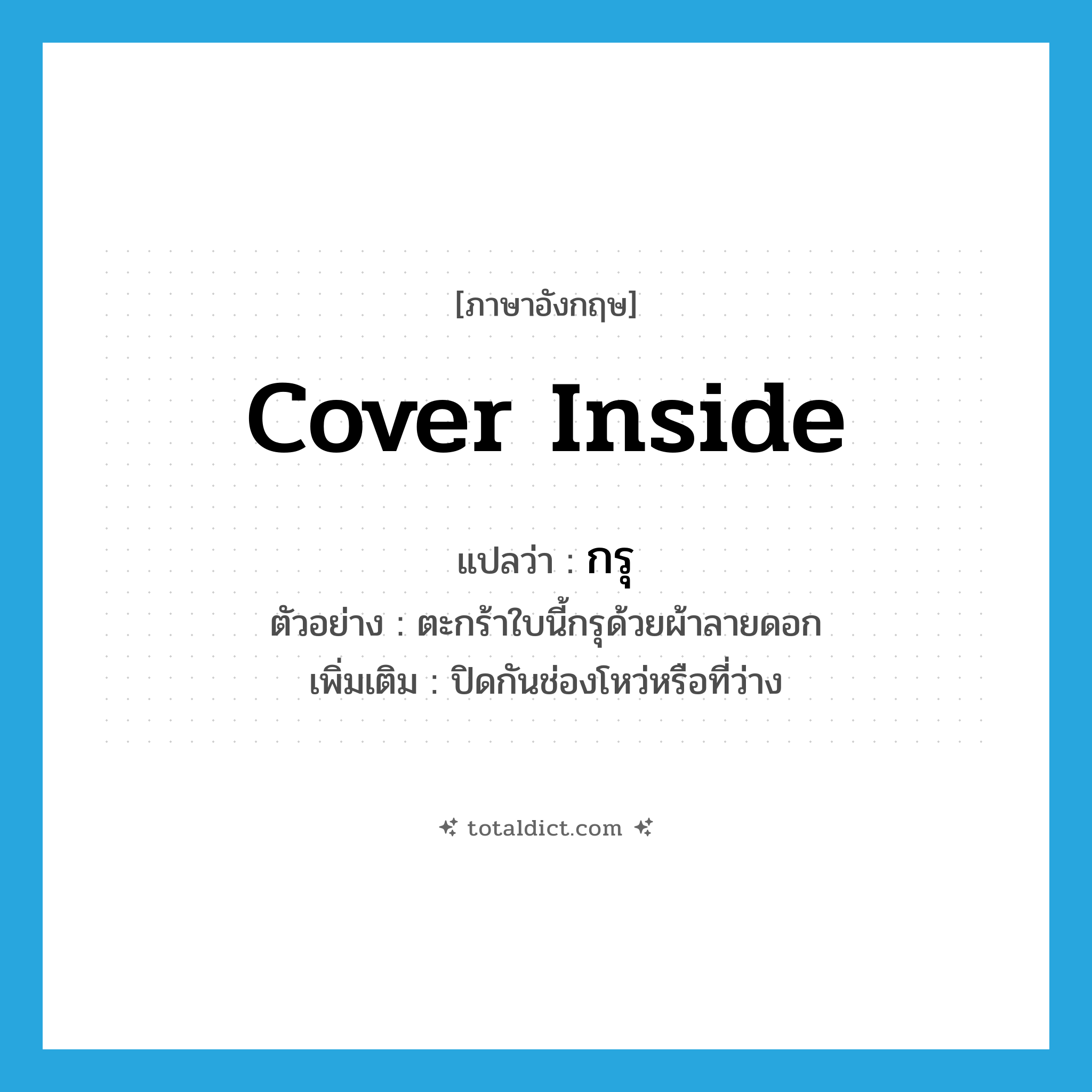 cover inside แปลว่า?, คำศัพท์ภาษาอังกฤษ cover inside แปลว่า กรุ ประเภท V ตัวอย่าง ตะกร้าใบนี้กรุด้วยผ้าลายดอก เพิ่มเติม ปิดกันช่องโหว่หรือที่ว่าง หมวด V