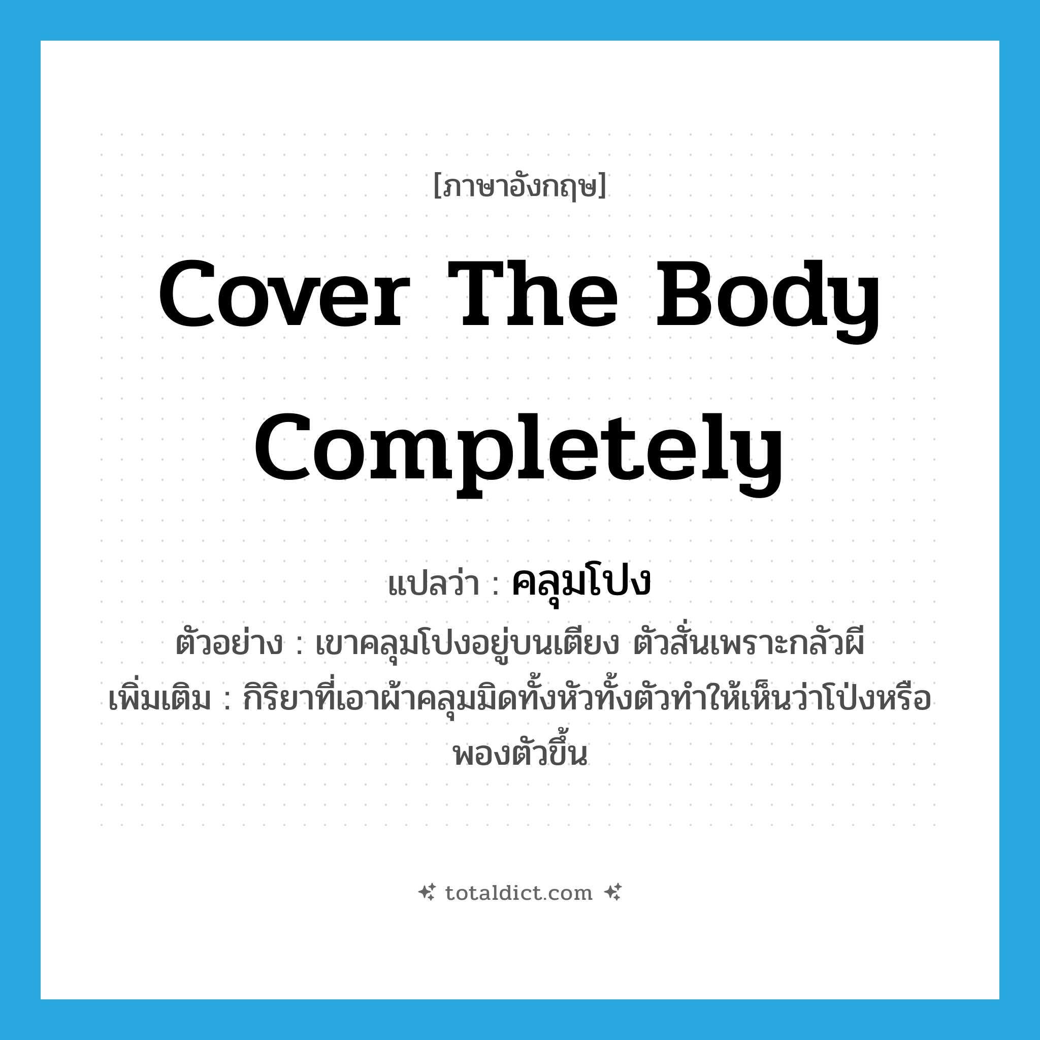 cover the body completely แปลว่า?, คำศัพท์ภาษาอังกฤษ cover the body completely แปลว่า คลุมโปง ประเภท V ตัวอย่าง เขาคลุมโปงอยู่บนเตียง ตัวสั่นเพราะกลัวผี เพิ่มเติม กิริยาที่เอาผ้าคลุมมิดทั้งหัวทั้งตัวทำให้เห็นว่าโป่งหรือพองตัวขึ้น หมวด V