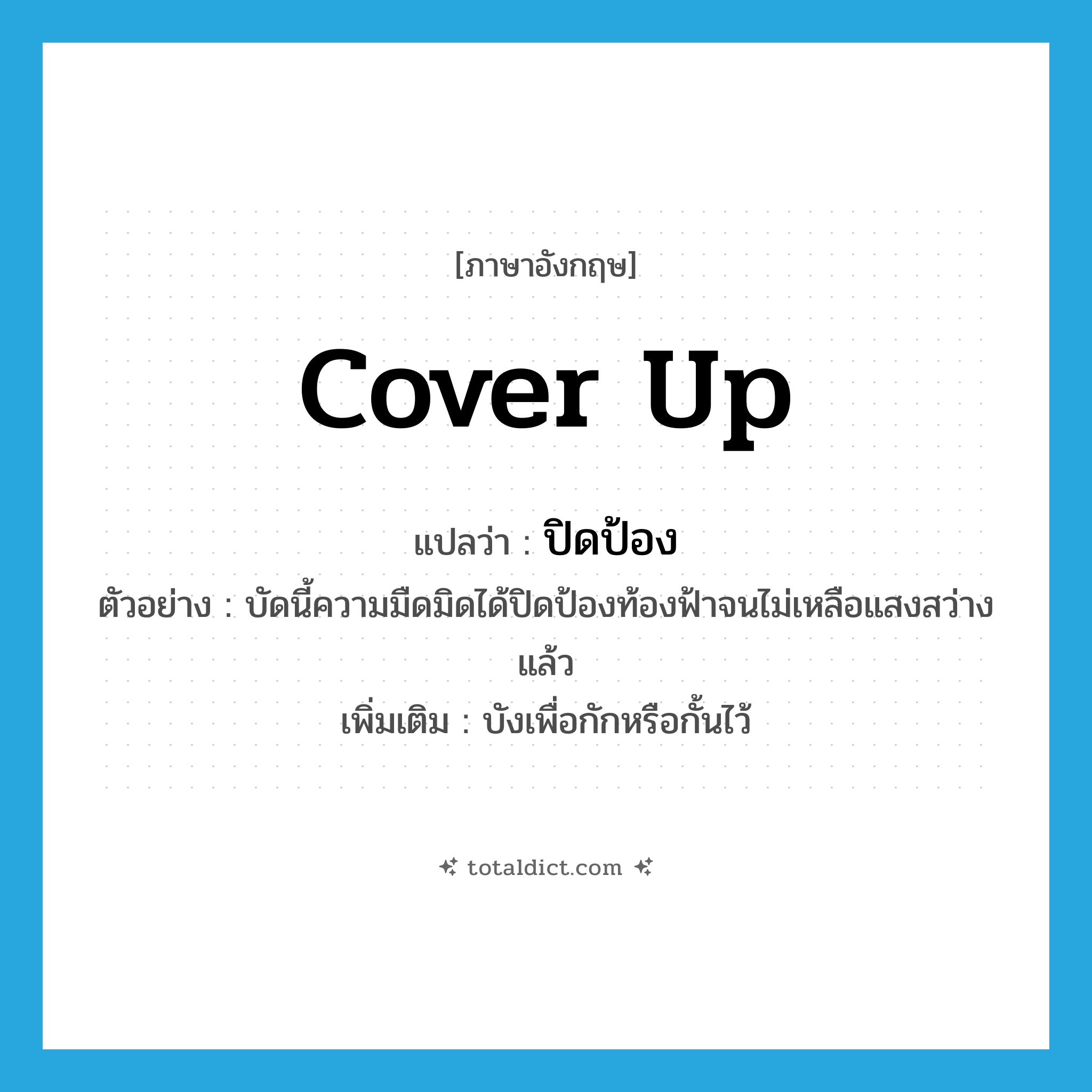cover up แปลว่า?, คำศัพท์ภาษาอังกฤษ cover up แปลว่า ปิดป้อง ประเภท V ตัวอย่าง บัดนี้ความมืดมิดได้ปิดป้องท้องฟ้าจนไม่เหลือแสงสว่างแล้ว เพิ่มเติม บังเพื่อกักหรือกั้นไว้ หมวด V