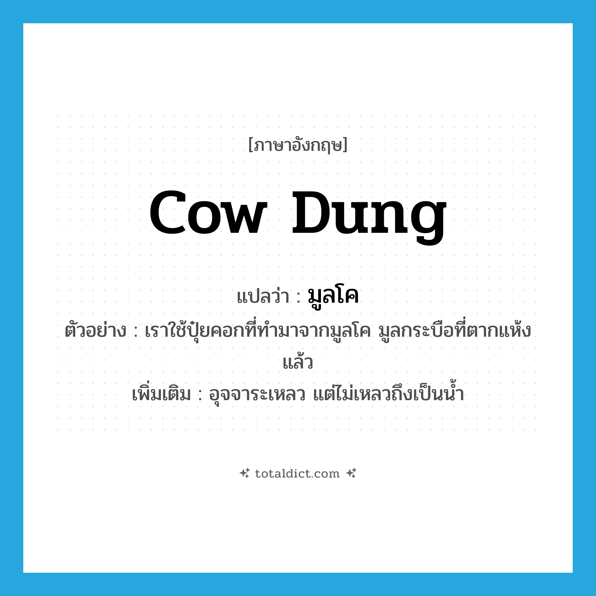 cow dung แปลว่า?, คำศัพท์ภาษาอังกฤษ cow dung แปลว่า มูลโค ประเภท N ตัวอย่าง เราใช้ปุ๋ยคอกที่ทำมาจากมูลโค มูลกระบือที่ตากแห้งแล้ว เพิ่มเติม อุจจาระเหลว แต่ไม่เหลวถึงเป็นน้ำ หมวด N