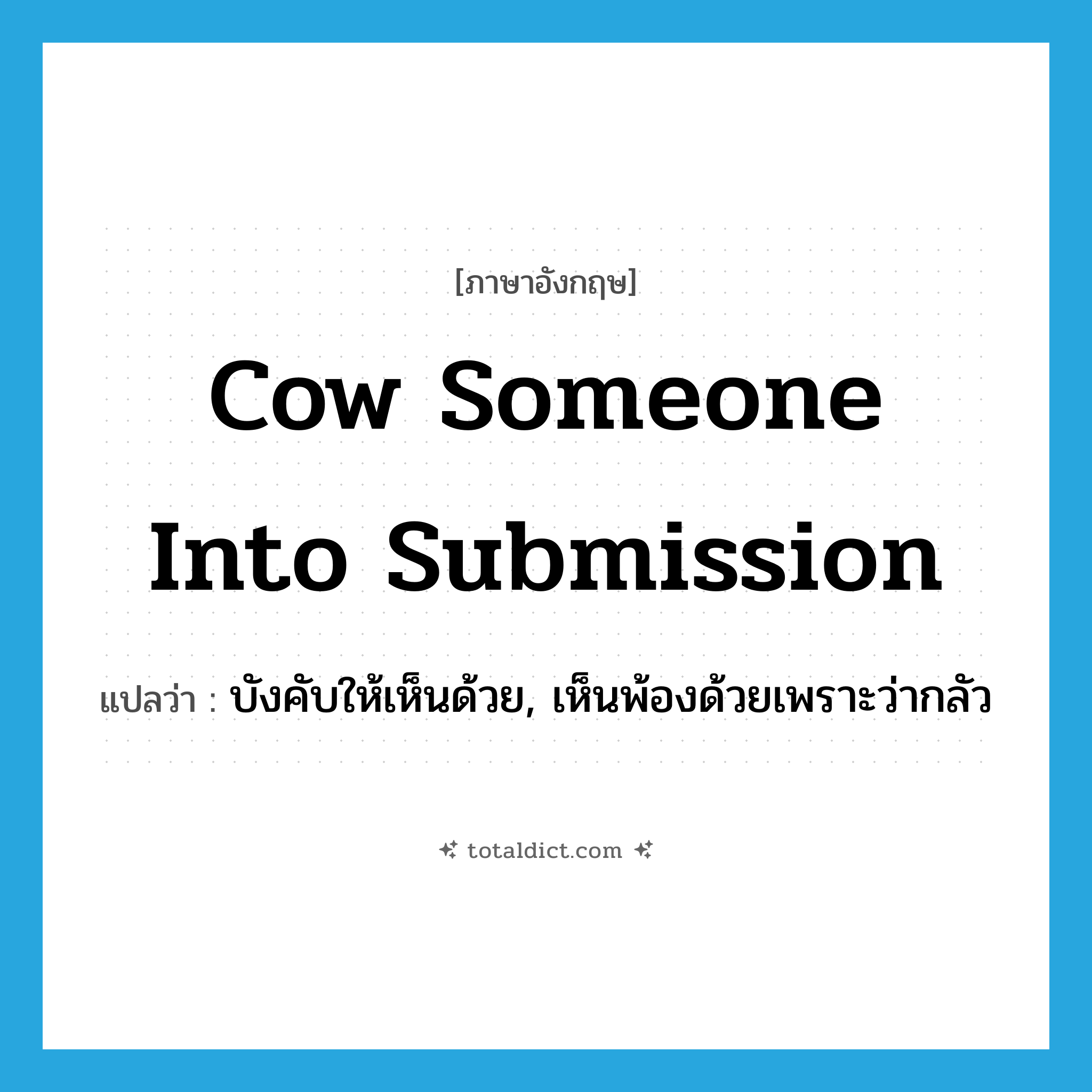 cow someone into submission แปลว่า?, คำศัพท์ภาษาอังกฤษ cow someone into submission แปลว่า บังคับให้เห็นด้วย, เห็นพ้องด้วยเพราะว่ากลัว ประเภท IDM หมวด IDM