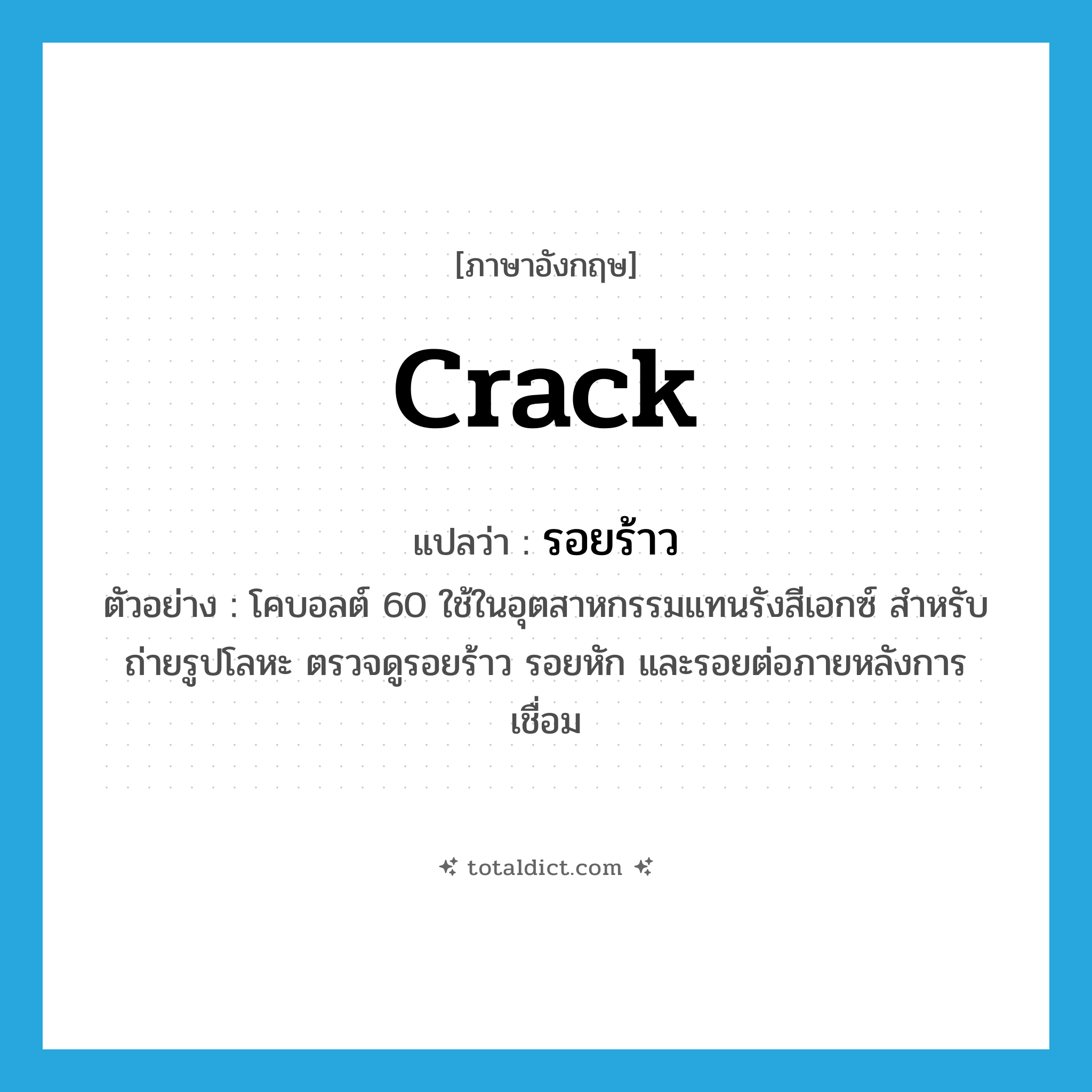 crack แปลว่า?, คำศัพท์ภาษาอังกฤษ crack แปลว่า รอยร้าว ประเภท N ตัวอย่าง โคบอลต์ 60 ใช้ในอุตสาหกรรมแทนรังสีเอกซ์ สำหรับถ่ายรูปโลหะ ตรวจดูรอยร้าว รอยหัก และรอยต่อภายหลังการเชื่อม หมวด N