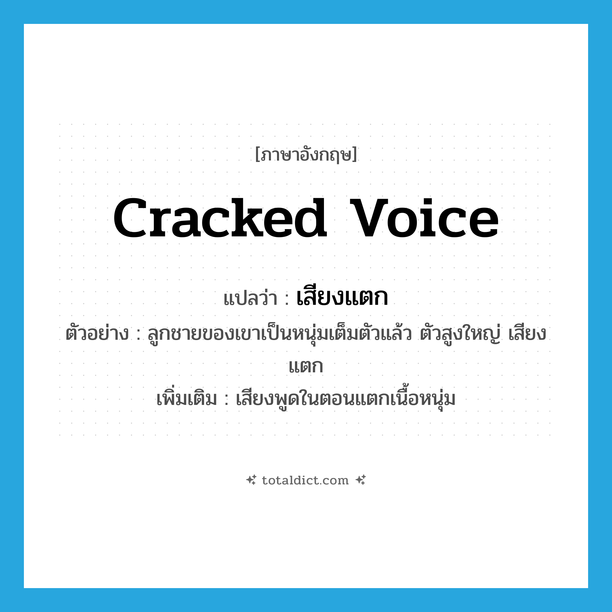 เสียงแตก ภาษาอังกฤษ?, คำศัพท์ภาษาอังกฤษ เสียงแตก แปลว่า cracked voice ประเภท N ตัวอย่าง ลูกชายของเขาเป็นหนุ่มเต็มตัวแล้ว ตัวสูงใหญ่ เสียงแตก เพิ่มเติม เสียงพูดในตอนแตกเนื้อหนุ่ม หมวด N