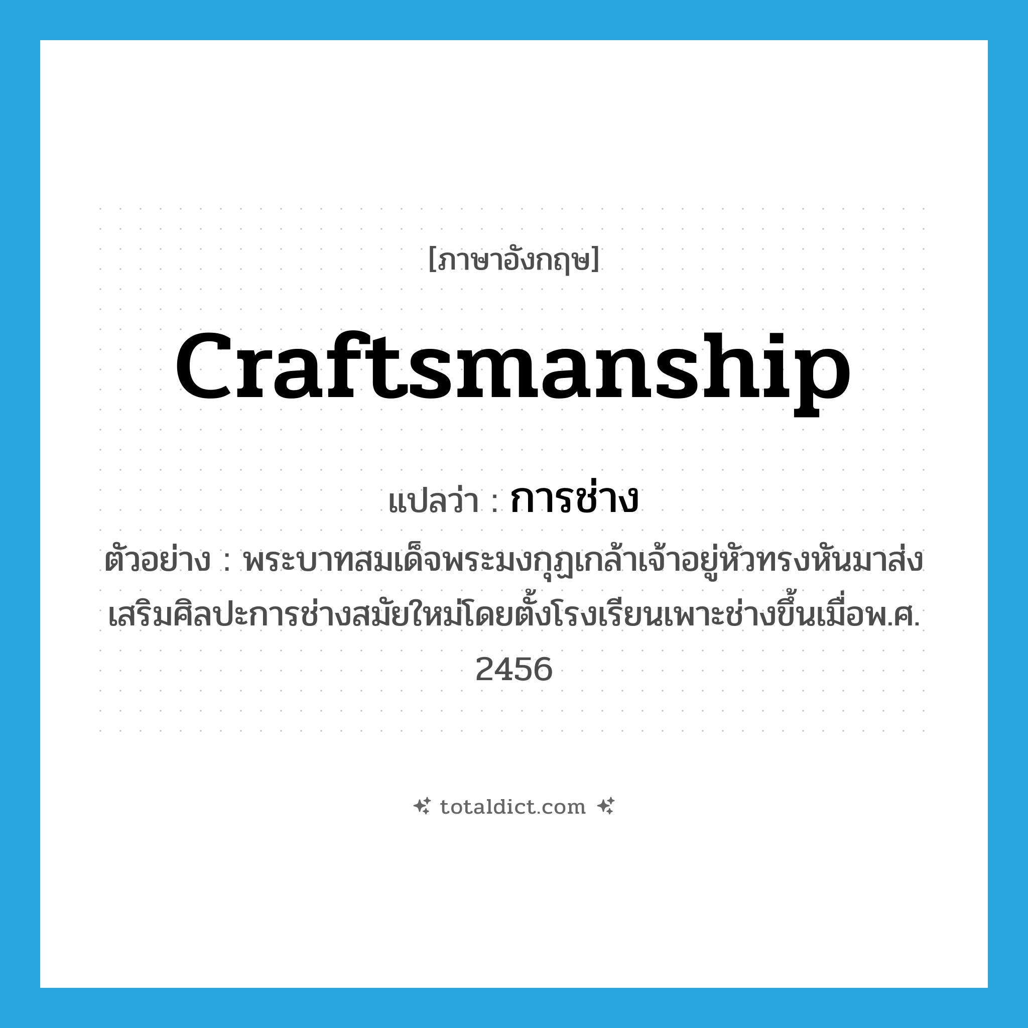 craftsmanship แปลว่า?, คำศัพท์ภาษาอังกฤษ craftsmanship แปลว่า การช่าง ประเภท N ตัวอย่าง พระบาทสมเด็จพระมงกุฏเกล้าเจ้าอยู่หัวทรงหันมาส่งเสริมศิลปะการช่างสมัยใหม่โดยตั้งโรงเรียนเพาะช่างขึ้นเมื่อพ.ศ. 2456 หมวด N