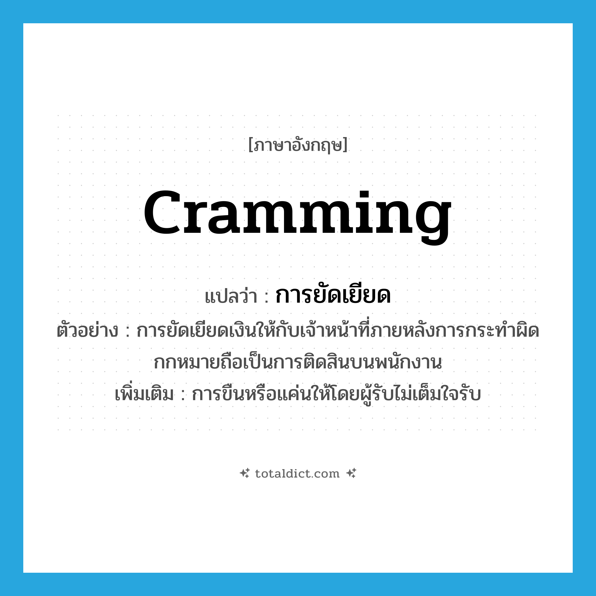 cramming แปลว่า?, คำศัพท์ภาษาอังกฤษ cramming แปลว่า การยัดเยียด ประเภท N ตัวอย่าง การยัดเยียดเงินให้กับเจ้าหน้าที่ภายหลังการกระทำผิดกกหมายถือเป็นการติดสินบนพนักงาน เพิ่มเติม การขืนหรือแค่นให้โดยผู้รับไม่เต็มใจรับ หมวด N