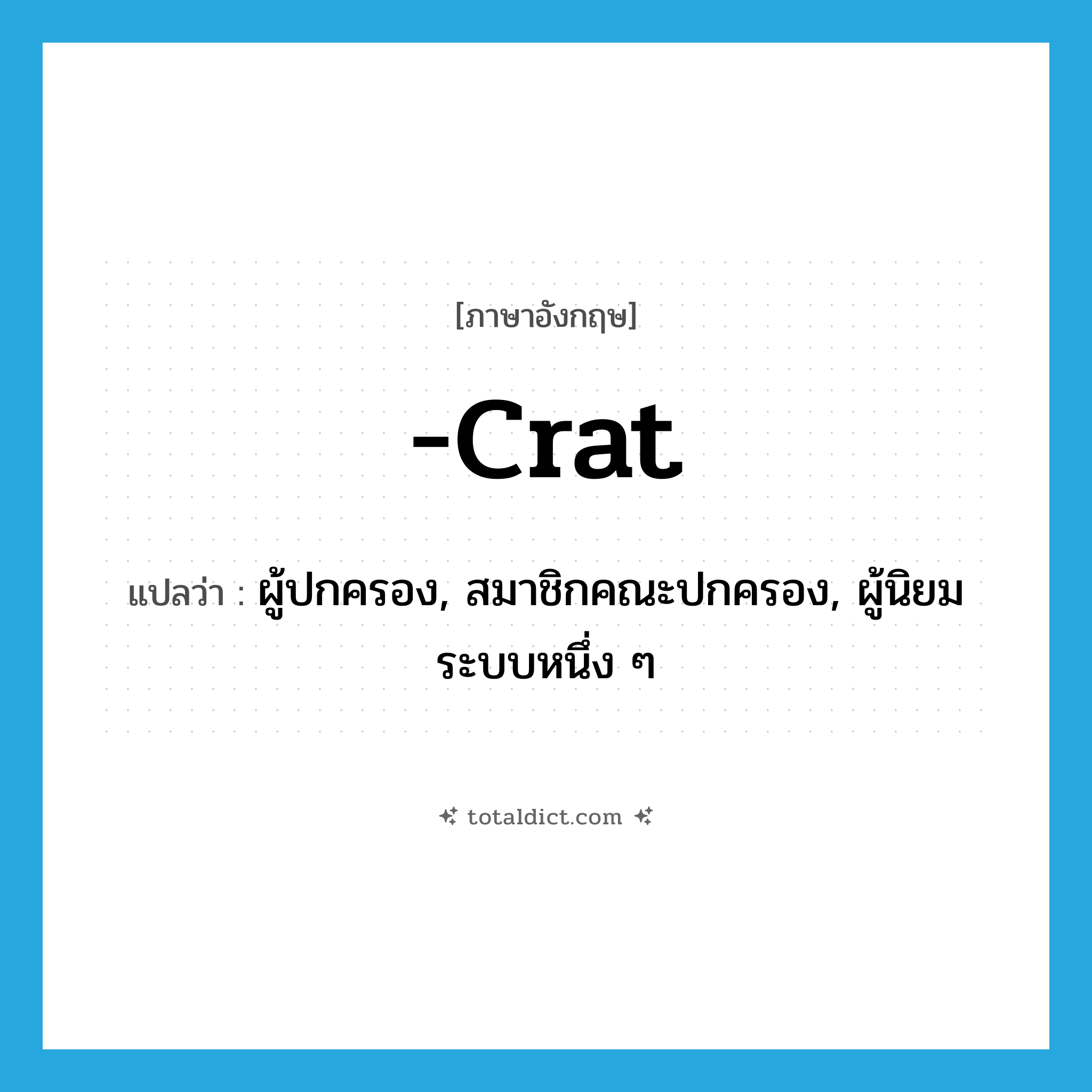 -crat แปลว่า?, คำศัพท์ภาษาอังกฤษ -crat แปลว่า ผู้ปกครอง, สมาชิกคณะปกครอง, ผู้นิยมระบบหนึ่ง ๆ ประเภท SUF หมวด SUF