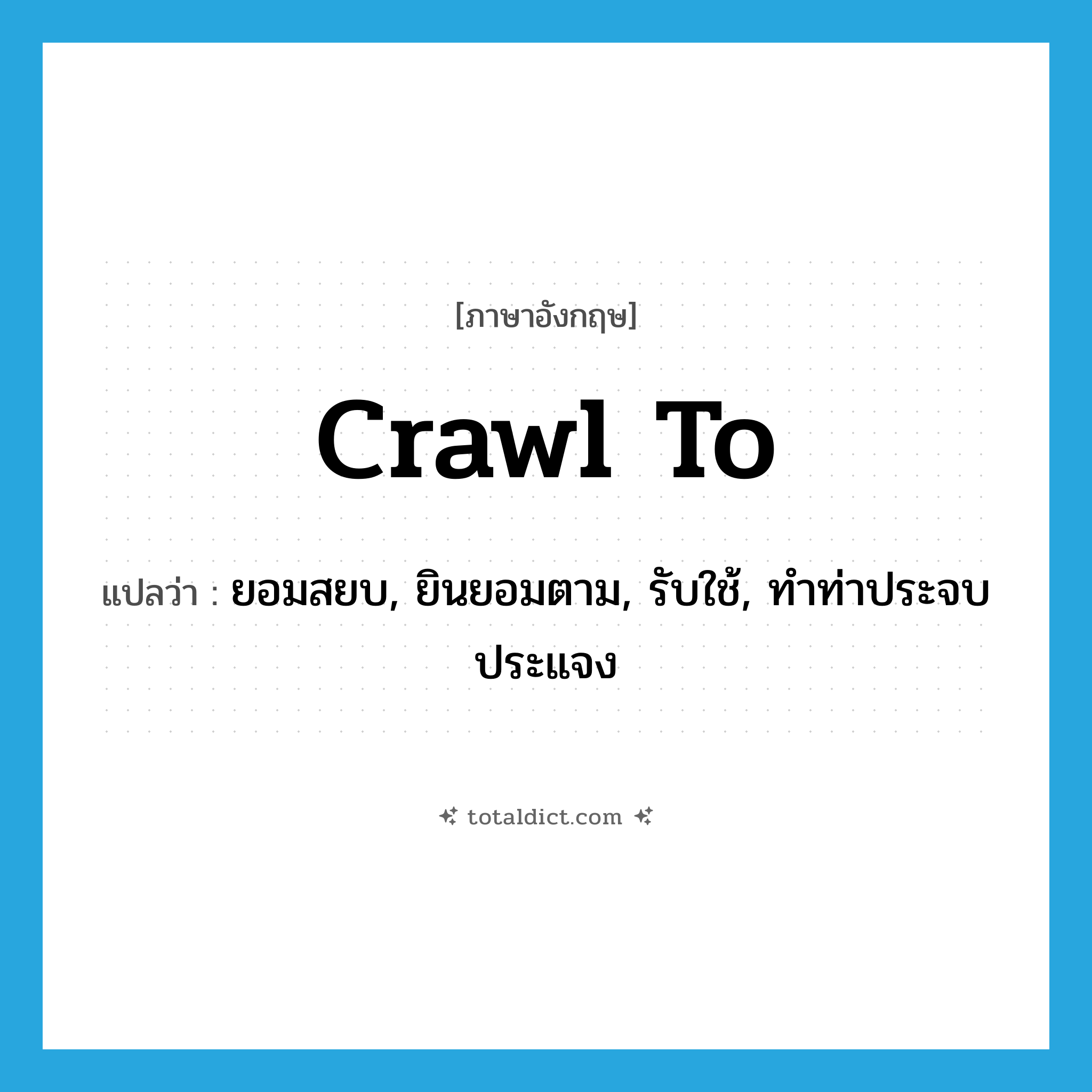 crawl to แปลว่า?, คำศัพท์ภาษาอังกฤษ crawl to แปลว่า ยอมสยบ, ยินยอมตาม, รับใช้, ทำท่าประจบประแจง ประเภท PHRV หมวด PHRV