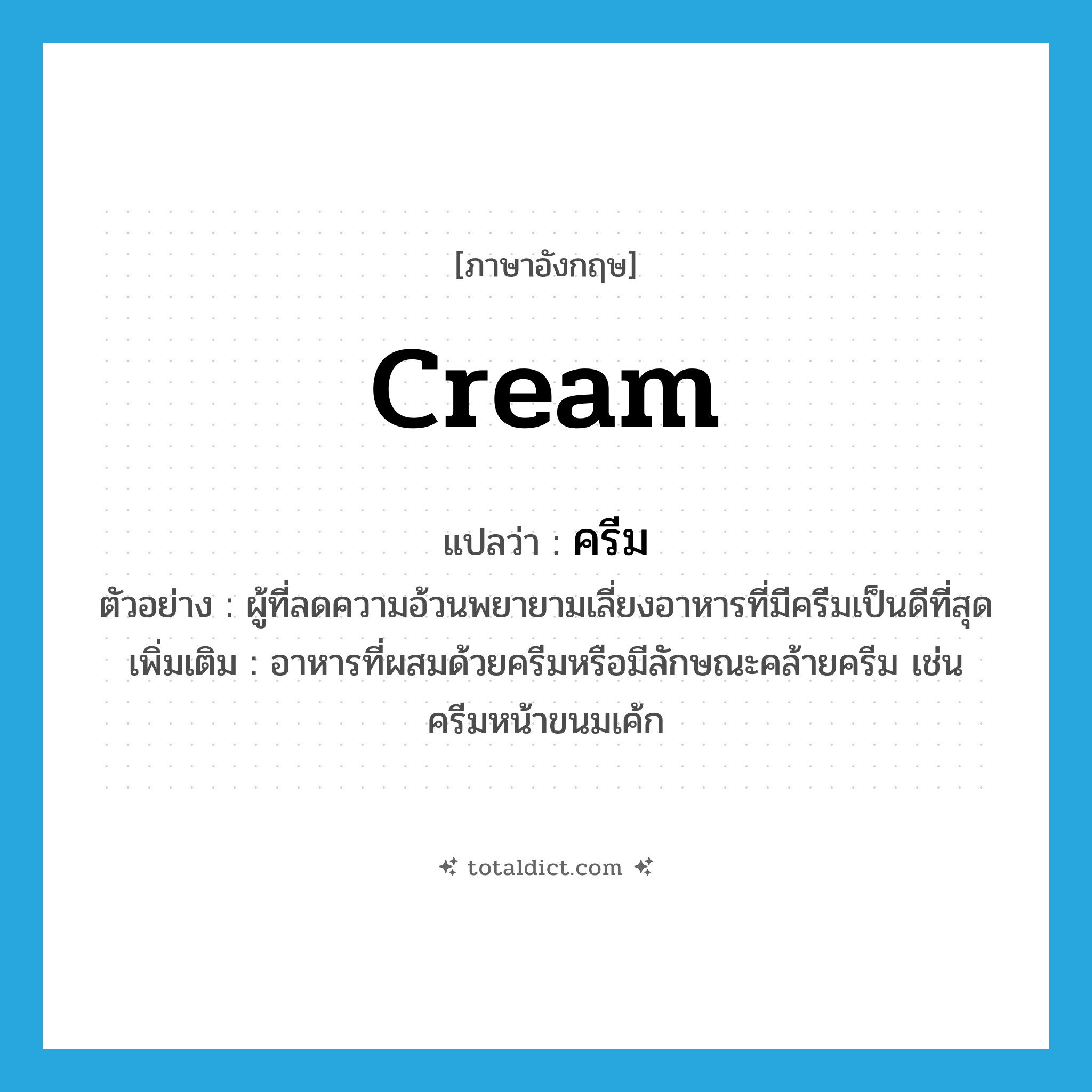 cream แปลว่า?, คำศัพท์ภาษาอังกฤษ cream แปลว่า ครีม ประเภท N ตัวอย่าง ผู้ที่ลดความอ้วนพยายามเลี่ยงอาหารที่มีครีมเป็นดีที่สุด เพิ่มเติม อาหารที่ผสมด้วยครีมหรือมีลักษณะคล้ายครีม เช่น ครีมหน้าขนมเค้ก หมวด N