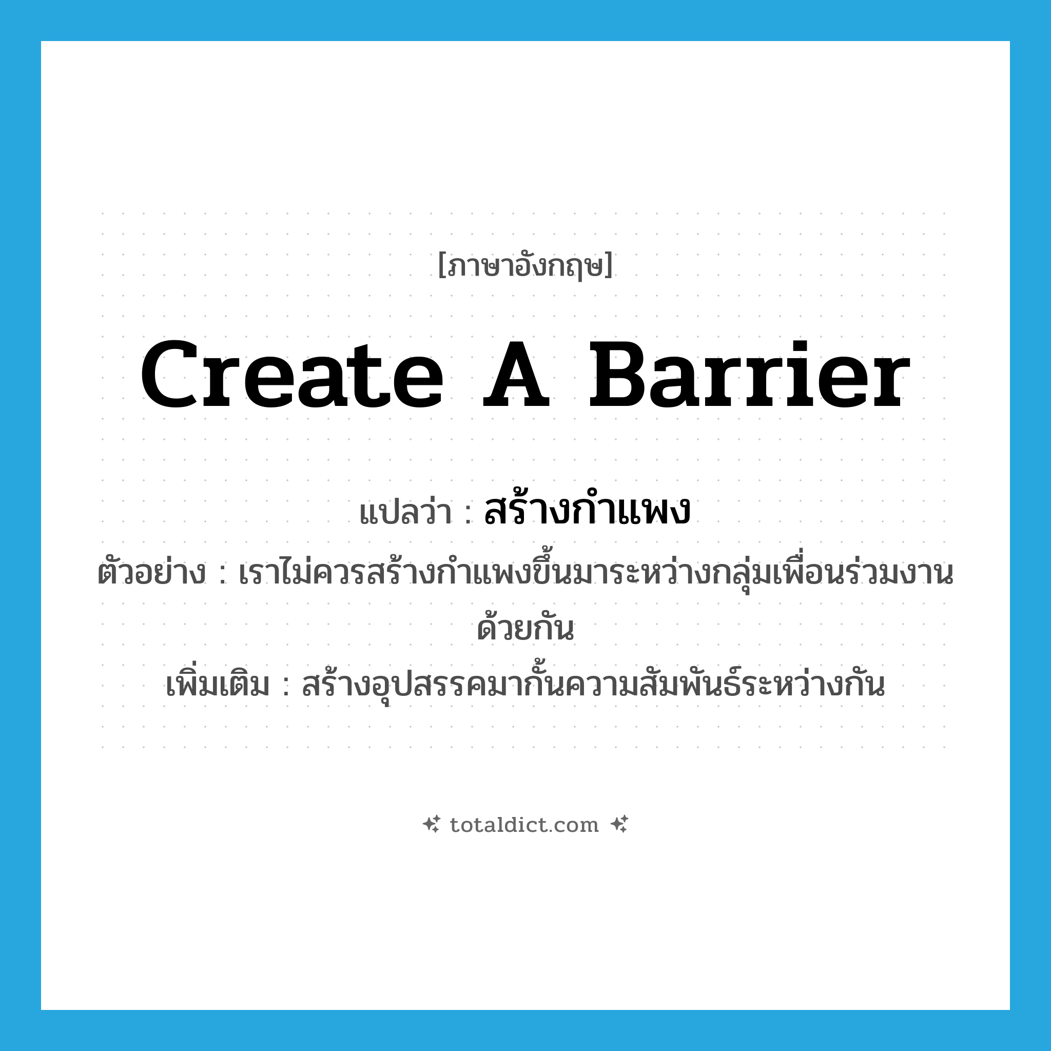 create a barrier แปลว่า?, คำศัพท์ภาษาอังกฤษ create a barrier แปลว่า สร้างกำแพง ประเภท V ตัวอย่าง เราไม่ควรสร้างกำแพงขึ้นมาระหว่างกลุ่มเพื่อนร่วมงานด้วยกัน เพิ่มเติม สร้างอุปสรรคมากั้นความสัมพันธ์ระหว่างกัน หมวด V