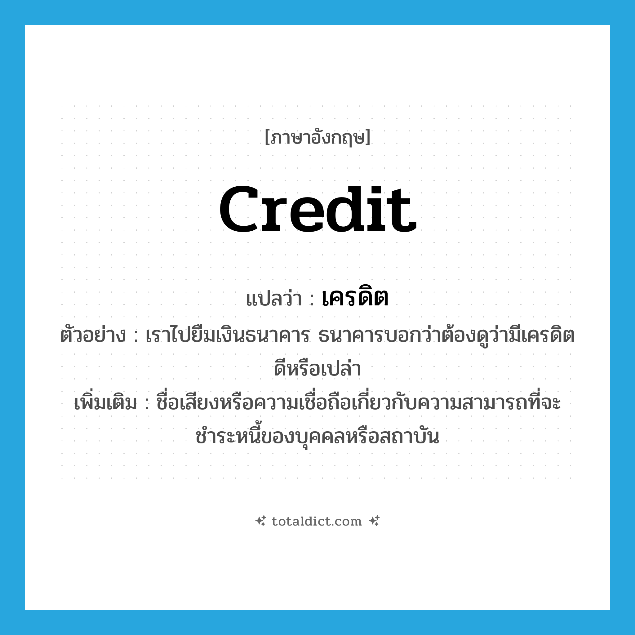 เครดิต ภาษาอังกฤษ?, คำศัพท์ภาษาอังกฤษ เครดิต แปลว่า credit ประเภท N ตัวอย่าง เราไปยืมเงินธนาคาร ธนาคารบอกว่าต้องดูว่ามีเครดิตดีหรือเปล่า เพิ่มเติม ชื่อเสียงหรือความเชื่อถือเกี่ยวกับความสามารถที่จะชำระหนี้ของบุคคลหรือสถาบัน หมวด N