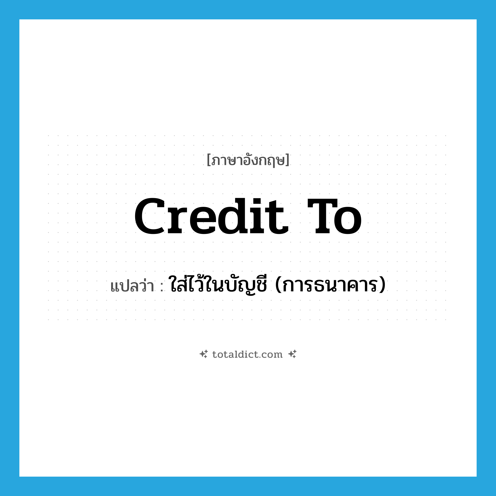 credit to แปลว่า?, คำศัพท์ภาษาอังกฤษ credit to แปลว่า ใส่ไว้ในบัญชี (การธนาคาร) ประเภท PHRV หมวด PHRV