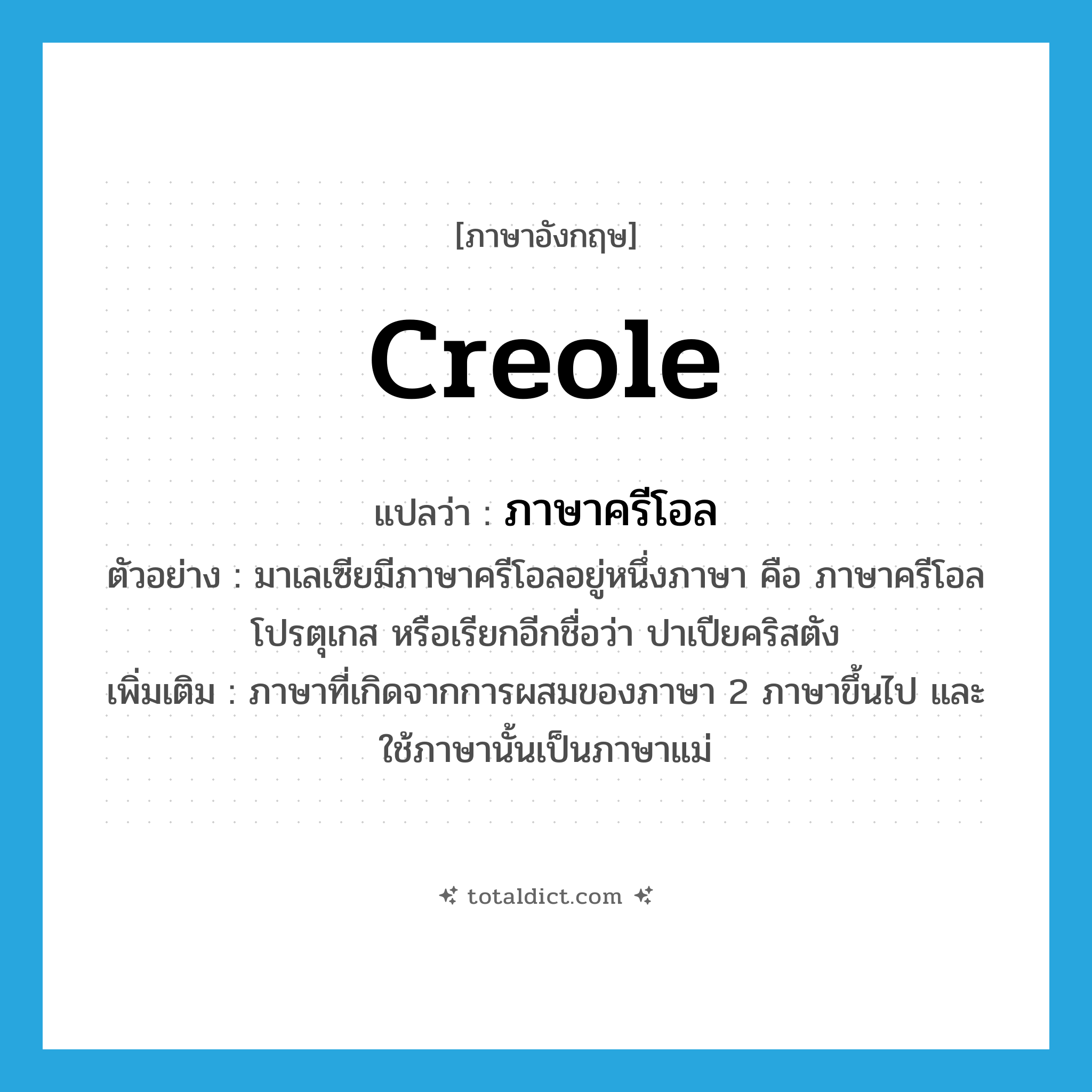 Creole แปลว่า?, คำศัพท์ภาษาอังกฤษ Creole แปลว่า ภาษาครีโอล ประเภท N ตัวอย่าง มาเลเซียมีภาษาครีโอลอยู่หนึ่งภาษา คือ ภาษาครีโอลโปรตุเกส หรือเรียกอีกชื่อว่า ปาเปียคริสตัง เพิ่มเติม ภาษาที่เกิดจากการผสมของภาษา 2 ภาษาขึ้นไป และใช้ภาษานั้นเป็นภาษาแม่ หมวด N