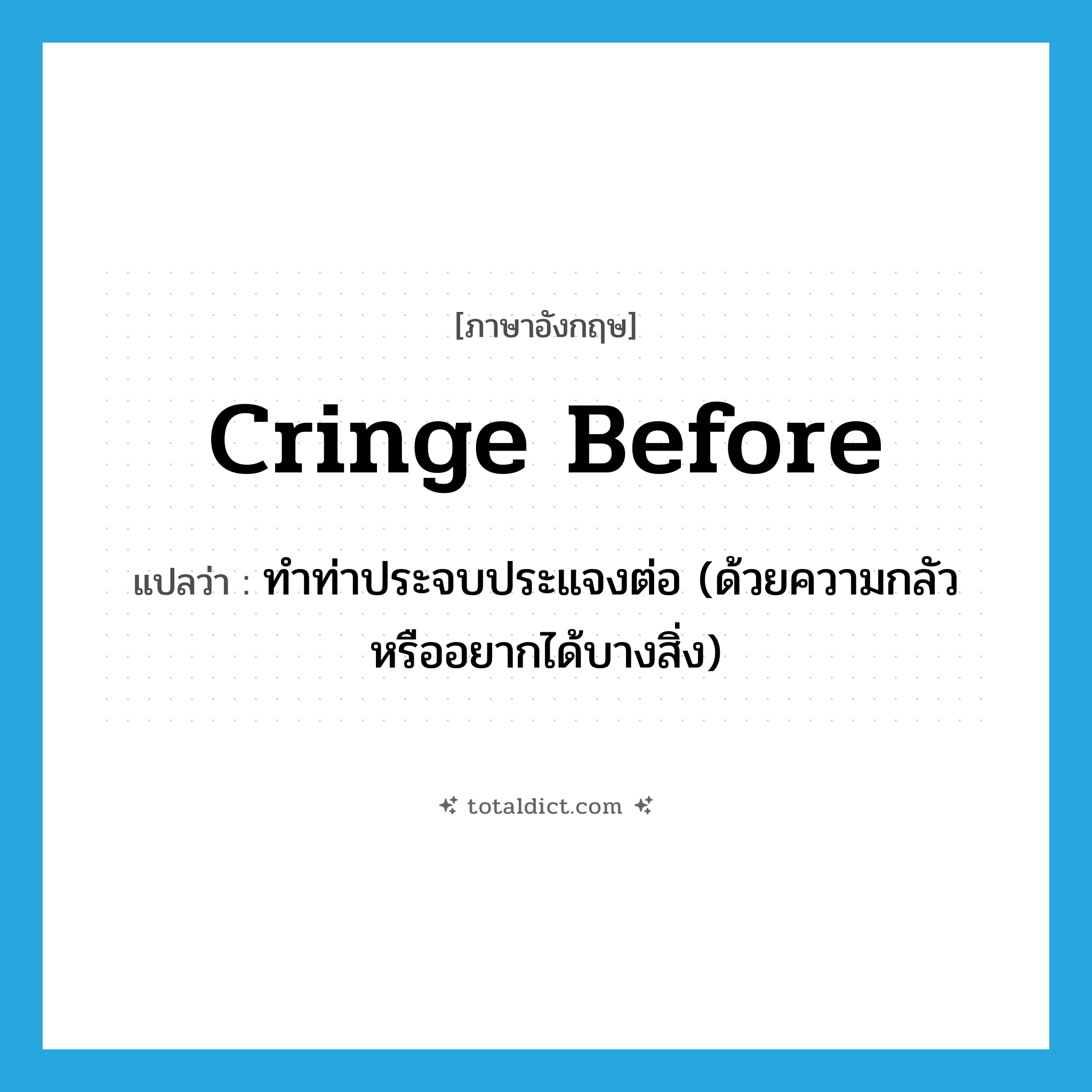 cringe before แปลว่า?, คำศัพท์ภาษาอังกฤษ cringe before แปลว่า ทำท่าประจบประแจงต่อ (ด้วยความกลัวหรืออยากได้บางสิ่ง) ประเภท PHRV หมวด PHRV