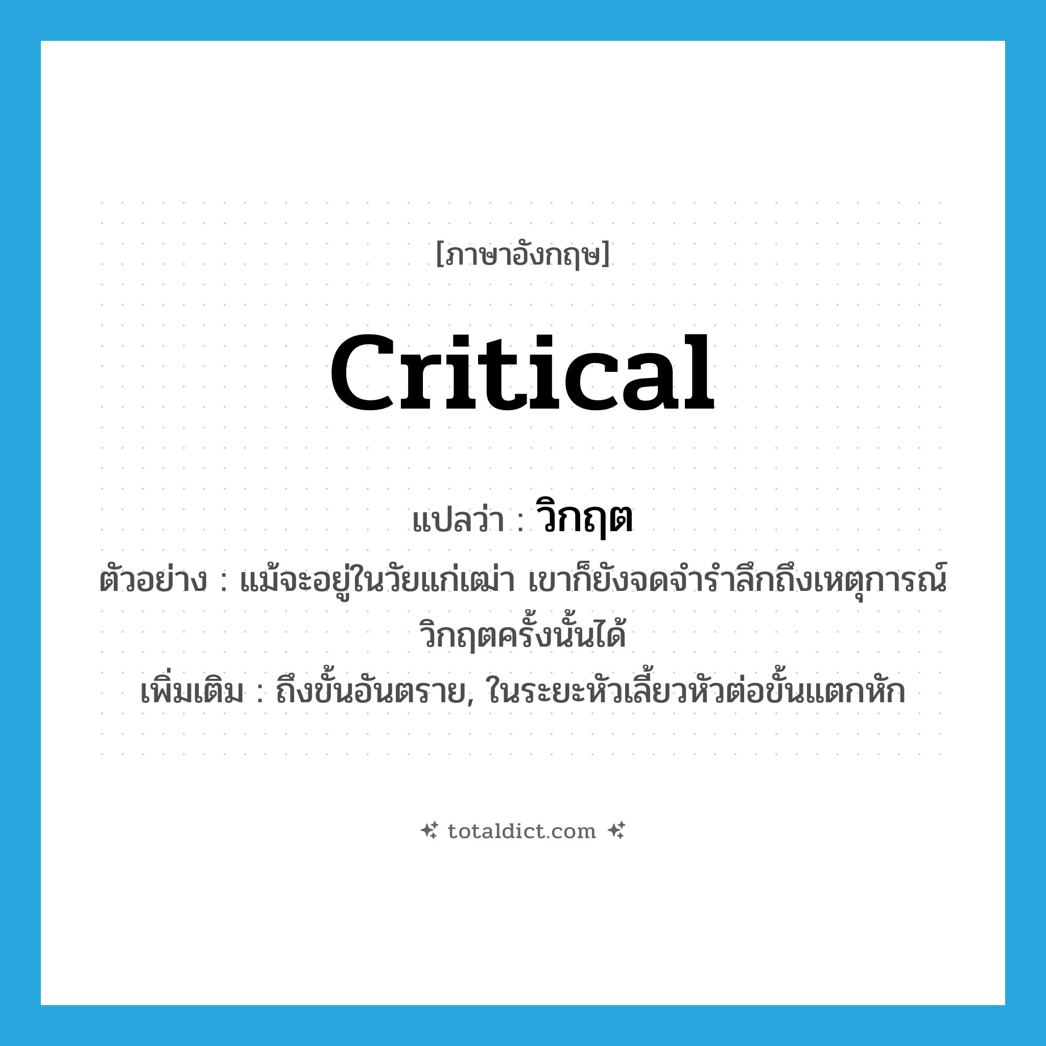 critical แปลว่า?, คำศัพท์ภาษาอังกฤษ critical แปลว่า วิกฤต ประเภท ADJ ตัวอย่าง แม้จะอยู่ในวัยแก่เฒ่า เขาก็ยังจดจำรำลึกถึงเหตุการณ์วิกฤตครั้งนั้นได้ เพิ่มเติม ถึงขั้นอันตราย, ในระยะหัวเลี้ยวหัวต่อขั้นแตกหัก หมวด ADJ