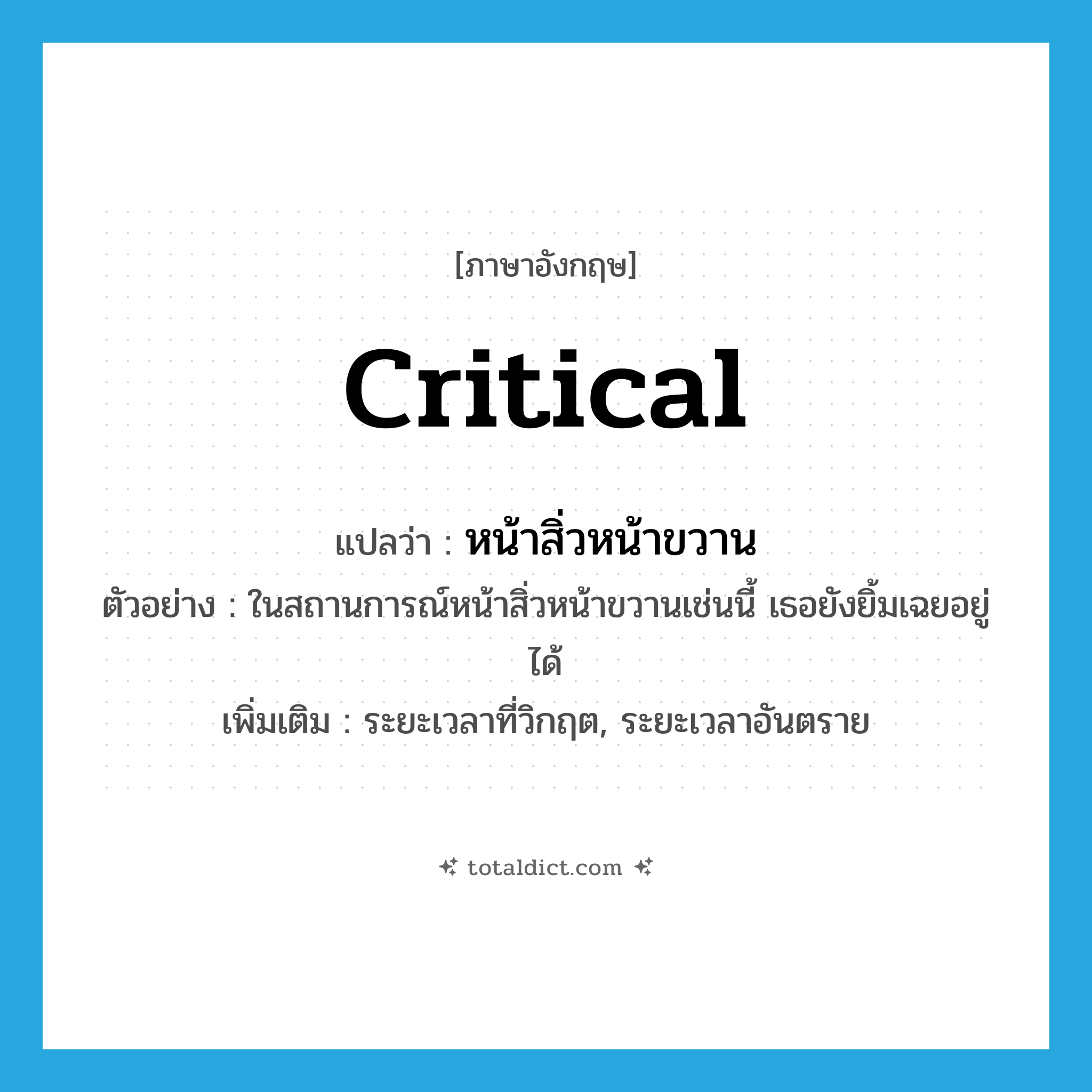 critical แปลว่า?, คำศัพท์ภาษาอังกฤษ critical แปลว่า หน้าสิ่วหน้าขวาน ประเภท ADJ ตัวอย่าง ในสถานการณ์หน้าสิ่วหน้าขวานเช่นนี้ เธอยังยิ้มเฉยอยู่ได้ เพิ่มเติม ระยะเวลาที่วิกฤต, ระยะเวลาอันตราย หมวด ADJ