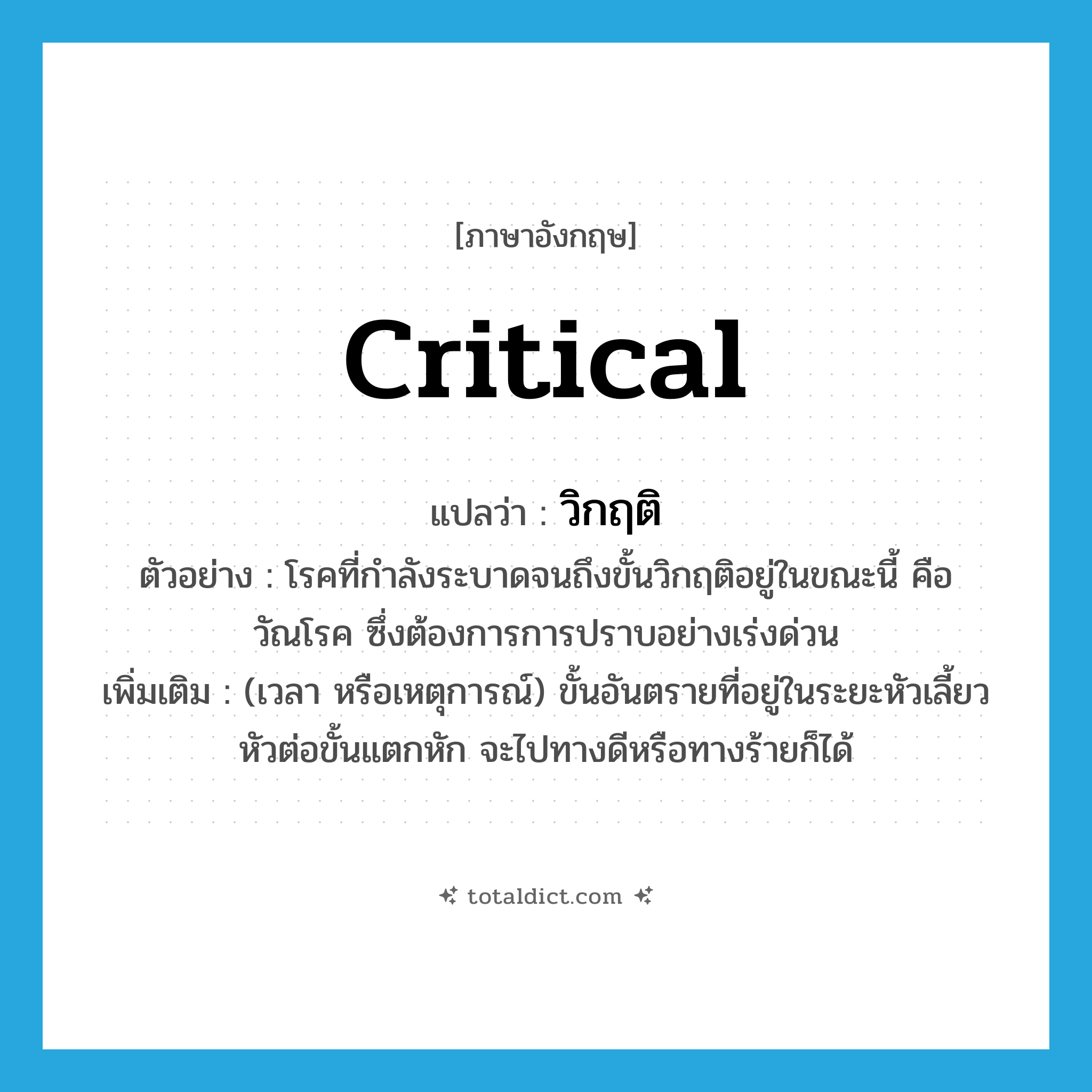 วิกฤติ ภาษาอังกฤษ?, คำศัพท์ภาษาอังกฤษ วิกฤติ แปลว่า critical ประเภท ADJ ตัวอย่าง โรคที่กำลังระบาดจนถึงขั้นวิกฤติอยู่ในขณะนี้ คือ วัณโรค ซึ่งต้องการการปราบอย่างเร่งด่วน เพิ่มเติม (เวลา หรือเหตุการณ์) ขั้นอันตรายที่อยู่ในระยะหัวเลี้ยวหัวต่อขั้นแตกหัก จะไปทางดีหรือทางร้ายก็ได้ หมวด ADJ