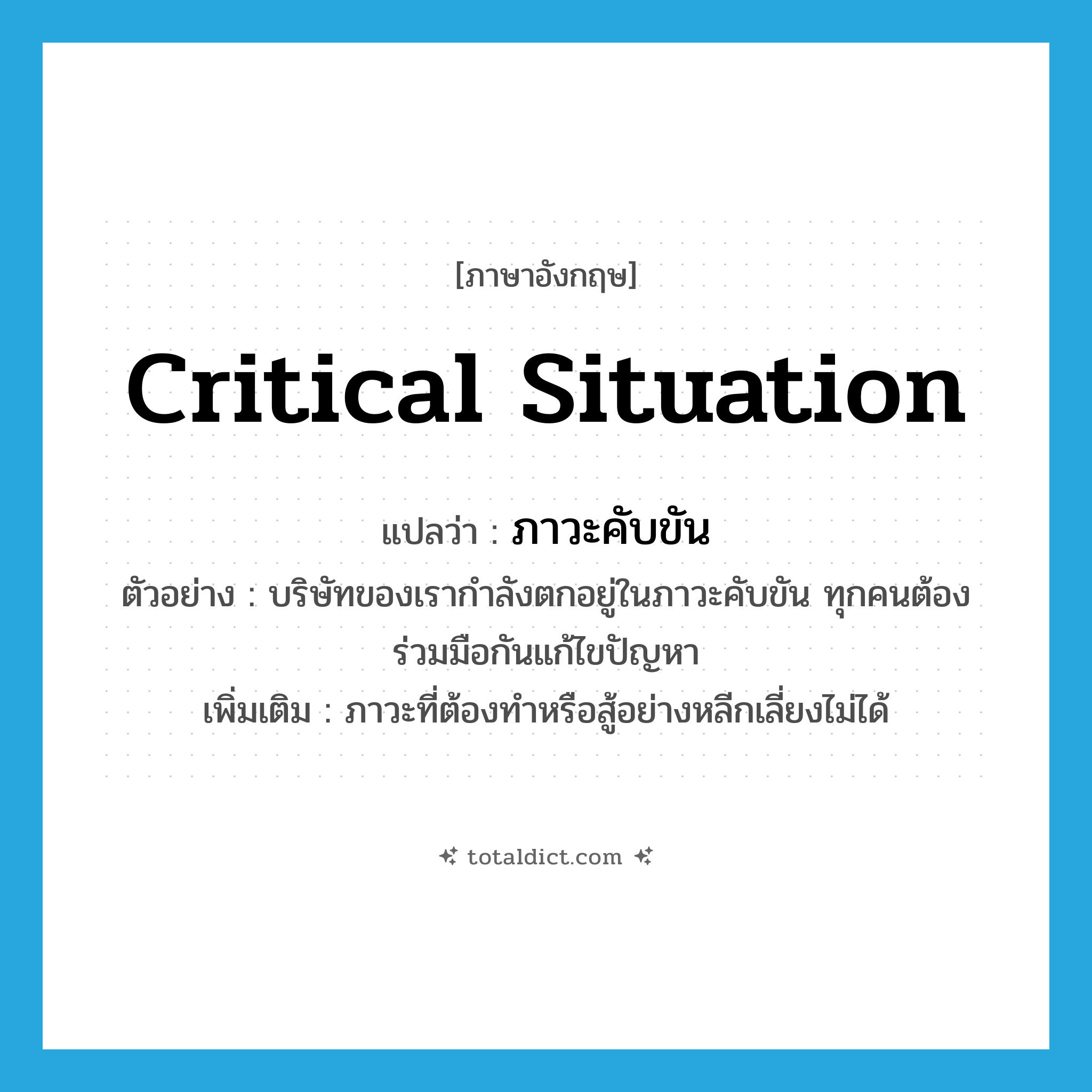 critical situation แปลว่า?, คำศัพท์ภาษาอังกฤษ critical situation แปลว่า ภาวะคับขัน ประเภท N ตัวอย่าง บริษัทของเรากำลังตกอยู่ในภาวะคับขัน ทุกคนต้องร่วมมือกันแก้ไขปัญหา เพิ่มเติม ภาวะที่ต้องทำหรือสู้อย่างหลีกเลี่ยงไม่ได้ หมวด N