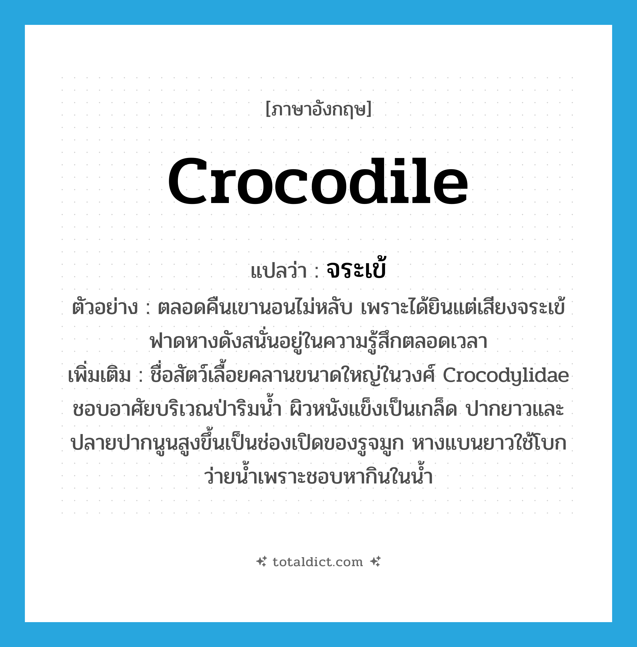 crocodile แปลว่า?, คำศัพท์ภาษาอังกฤษ crocodile แปลว่า จระเข้ ประเภท N ตัวอย่าง ตลอดคืนเขานอนไม่หลับ เพราะได้ยินแต่เสียงจระเข้ฟาดหางดังสนั่นอยู่ในความรู้สึกตลอดเวลา เพิ่มเติม ชื่อสัตว์เลื้อยคลานขนาดใหญ่ในวงศ์ Crocodylidae ชอบอาศัยบริเวณป่าริมน้ำ ผิวหนังแข็งเป็นเกล็ด ปากยาวและปลายปากนูนสูงขึ้นเป็นช่องเปิดของรูจมูก หางแบนยาวใช้โบกว่ายน้ำเพราะชอบหากินในน้ำ หมวด N
